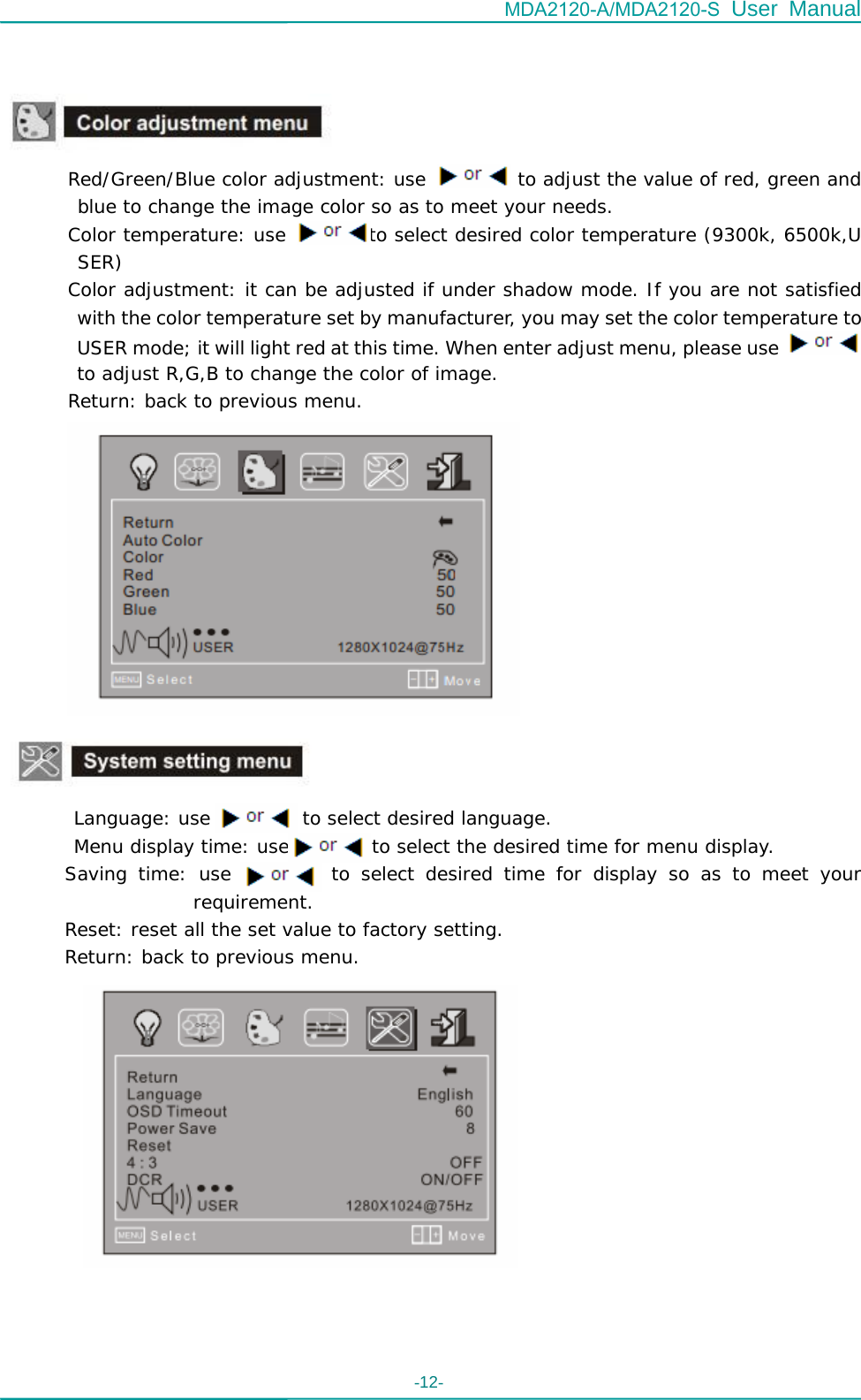 MDA2120-A/MDA2120-S User Manual -12-        Red/Green/Blue color adjustment: use          to adjust the value of red, green and blue to change the image color so as to meet your needs. Color temperature: use         to select desired color temperature (9300k, 6500k,U SER) Color adjustment: it can be adjusted if under shadow mode. If you are not satisfied with the color temperature set by manufacturer, you may set the color temperature to USER mode; it will light red at this time. When enter adjust menu, please use   to adjust R,G,B to change the color of image. Return: back to previous menu.             Language: use          to select desired language.         Menu display time: use         to select the desired time for menu display.        Saving time: use         to select desired time for display so as to meet your requirement.        Reset: reset all the set value to factory setting.        Return: back to previous menu.        