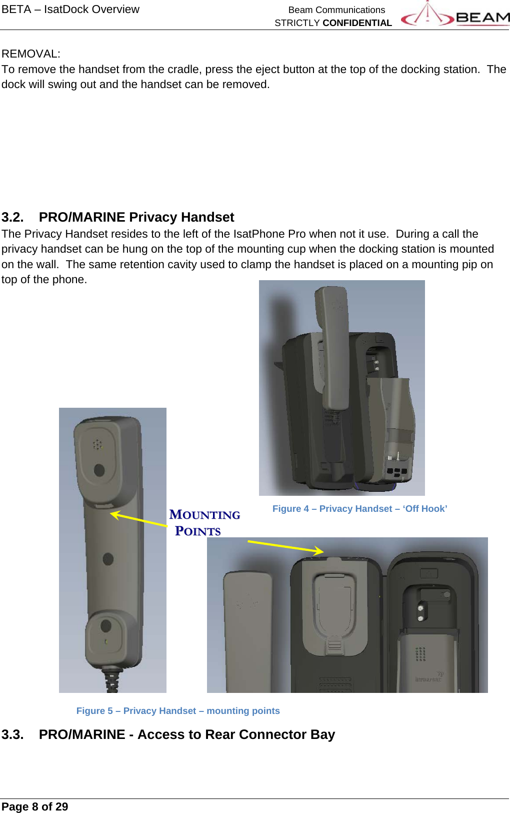 BETA – IsatDock Overview    Beam Communications   STRICTLY CONFIDENTIAL     Page 8 of 29      REMOVAL: To remove the handset from the cradle, press the eject button at the top of the docking station.  The dock will swing out and the handset can be removed.        3.2.  PRO/MARINE Privacy Handset The Privacy Handset resides to the left of the IsatPhone Pro when not it use.  During a call the privacy handset can be hung on the top of the mounting cup when the docking station is mounted on the wall.  The same retention cavity used to clamp the handset is placed on a mounting pip on top of the phone.               Figure 4 – Privacy Handset – ‘Off Hook’             Figure 5 – Privacy Handset – mounting points 3.3.  PRO/MARINE - Access to Rear Connector Bay  MMOOUUNNTTIINNGG      PPOOIINNTTSS  