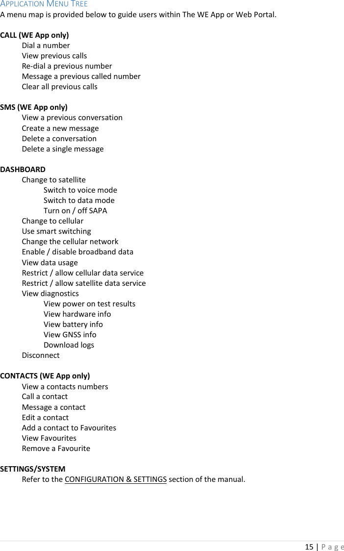 15 | P a g e   APPLICATION MENU TREE  A menu map is provided below to guide users within The WE App or Web Portal.   CALL (WE App only)   Dial a number   View previous calls  Re-dial a previous number   Message a previous called number   Clear all previous calls  SMS (WE App only)   View a previous conversation   Create a new message   Delete a conversation   Delete a single message  DASHBOARD   Change to satellite     Switch to voice mode     Switch to data mode     Turn on / off SAPA   Change to cellular   Use smart switching   Change the cellular network   Enable / disable broadband data    View data usage   Restrict / allow cellular data service   Restrict / allow satellite data service   View diagnostics     View power on test results     View hardware info     View battery info     View GNSS info     Download logs   Disconnect  CONTACTS (WE App only)   View a contacts numbers   Call a contact   Message a contact    Edit a contact   Add a contact to Favourites   View Favourites   Remove a Favourite    SETTINGS/SYSTEM   Refer to the CONFIGURATION &amp; SETTINGS section of the manual.   