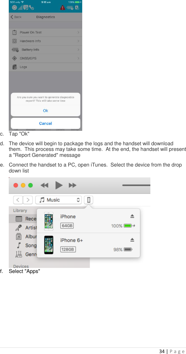 34 | P a g e    c.  Tap &quot;Ok&quot; d.  The device will begin to package the logs and the handset will download them.  This process may take some time.  At the end, the handset will present a &quot;Report Generated&quot; message e.  Connect the handset to a PC, open iTunes.  Select the device from the drop down list  f. Select &quot;Apps&quot; 