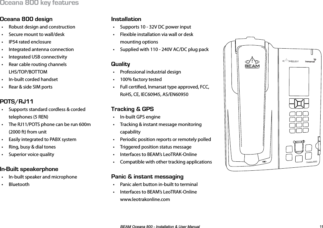 %($02FHDQD,QVWDOODWLRQ8VHU0DQXDO %&apos;#0#LNN-&apos;;(&apos;#674&apos;5%&apos;#0#LNN&amp;&apos;5+)0•  Robust design and construction•  Secure mount to wall/desk•  IP54 rated enclosure•  Integrated antenna connection•  Integrated USB connectivity•  Rear cable routing channels  LHS/TOP/BOTTOM•  In-built corded handset•  Rear &amp; side SIM portsfEE•  Supports standard cordless &amp; corded telephones (5 REN)•  The RJ11/POTS phone can be run 600m  (2000 ft) from unit•  Easily integrated to PABX system•  Ring, busy &amp; dial tones•  Superior voice quality0g7+.652&apos;#-&apos;42*10&apos;•  In-built speaker and microphone• Bluetooth056#..#6+10•  Supports 10 - 32V DC power input•  Flexible installation via wall or desk mounting options•  Supplied with 110 - 240V AC/DC plug pack7#.+6;•  Professional industrial design•  100% factory tested•  Full certied, Inmarsat type approved, FCC, RoHS, CE, IEC60945, AS/EN609504#%-+0)n•  In-built GPS engine•  Tracking &amp; instant message monitoring capability•  Periodic position reports or remotely polled•  Triggered position status message•  Interfaces to BEAM’s LeoTRAK-Online•  Compatible with other tracking applications#0+%n+056#06/&apos;55#)+0)•  Panic alert button in-built to terminal•  Interfaces to BEAM’s LeoTRAK-Online www.leotrakonline.com