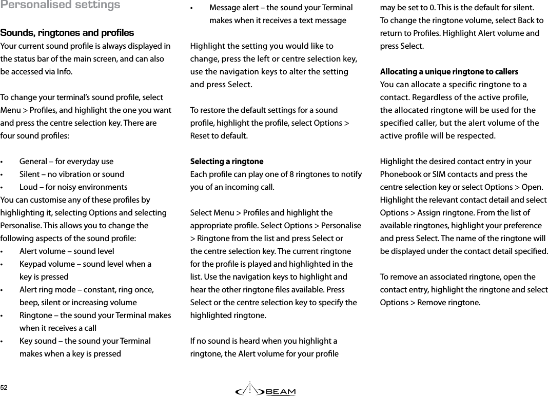 &apos;4510#.+5&apos;&amp;5&apos;66+0)5170&amp;5X4+0)610&apos;5#0&amp;241(+.&apos;5Your current sound prole is always displayed in the status bar of the main screen, and can also be accessed via Info.To change your terminal’s sound prole, select Menu &gt; Proles, and highlight the one you want and press the centre selection key. There are four sound proles:•  General – for everyday use•  Silent – no vibration or sound•  Loud – for noisy environmentsYou can customise any of these proles by highlighting it, selecting Options and selecting Personalise. This allows you to change the following aspects of the sound prole:•  Alert volume – sound level•  Keypad volume – sound level when a  key is pressed•  Alert ring mode – constant, ring once, beep, silent or increasing volume•  Ringtone – the sound your Terminal makes when it receives a call•  Key sound – the sound your Terminal makes when a key is pressedmay be set to 0. This is the default for silent. To change the ringtone volume, select Back to return to Proles. Highlight Alert volume and press Select.Allocating a unique ringtone to callersYou can allocate a specific ringtone to a contact. Regardless of the active profile, the allocated ringtone will be used for the specified caller, but the alert volume of the active profile will be respected.Highlight the desired contact entry in your Phonebook or SIM contacts and press the centre selection key or select Options &gt; Open. Highlight the relevant contact detail and select Options &gt; Assign ringtone. From the list of available ringtones, highlight your preference and press Select. The name of the ringtone will be displayed under the contact detail specied.To remove an associated ringtone, open the contact entry, highlight the ringtone and select Options &gt; Remove ringtone.•  Message alert – the sound your Terminal makes when it receives a text messageHighlight the setting you would like to change, press the left or centre selection key, use the navigation keys to alter the setting and press Select.To restore the default settings for a sound prole, highlight the prole, select Options &gt; Reset to default.Selecting a ringtoneEach prole can play one of 8 ringtones to notify you of an incoming call.Select Menu &gt; Proles and highlight the appropriate prole. Select Options &gt; Personalise &gt; Ringtone from the list and press Select or the centre selection key. The current ringtone for the prole is played and highlighted in the list. Use the navigation keys to highlight and hear the other ringtone les available. Press Select or the centre selection key to specify the highlighted ringtone.If no sound is heard when you highlight a ringtone, the Alert volume for your prole 