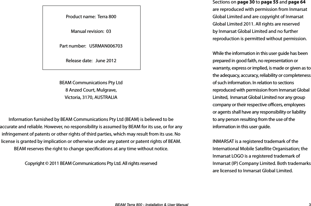 %($07HUUD,QVWDOODWLRQ8VHU0DQXDO &apos;44#LNN056#..#6+10#0&amp;5&apos;4#07#.Product name:  Terra 800Manual revision:  03 Part number:   USRMAN006703Release date:   June 2012BEAM Communications Pty Ltd8 Anzed Court, Mulgrave,Victoria, 3170, AUSTRALIAInformation furnished by BEAM Communications Pty Ltd (BEAM) is believed to be accurate and reliable. However, no responsibility is assumed by BEAM for its use, or for any infringement of patents or other rights of third parties, which may result from its use. No license is granted by implication or otherwise under any patent or patent rights of BEAM. BEAM reserves the right to change specications at any time without notice.Copyright © 2011 BEAM Communications Pty Ltd. All rights reserved0/#45#6016+(+%#6+10Sections on page 30 to page 55 and page 64 are reproduced with permission from Inmarsat Global Limited and are copyright of Inmarsat Global Limited 2011. All rights are reserved by Inmarsat Global Limited and no further reproduction is permitted without permission.   While the information in this user guide has been prepared in good faith, no representation or warranty, express or implied, is made or given as to the adequacy, accuracy, reliability or completeness of such information. In relation to sections reproduced with permission from Inmarsat Global Limited,  Inmarsat Global Limited nor any group company or their respective ocers, employees or agents shall have any responsibility or liability to any person resulting from the use of the information in this user guide.  INMARSAT is a registered trademark of the International Mobile Satellite Organisation; the Inmarsat LOGO is a registered trademark of Inmarsat (IP) Company Limited. Both trademarks are licensed to Inmarsat Global Limited.