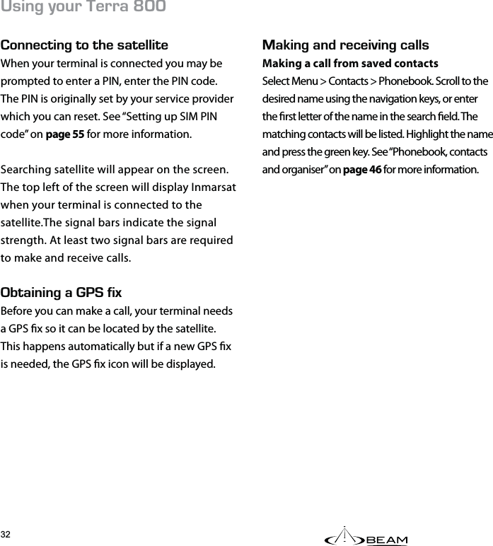 #-+0)#0&amp;4&apos;%&apos;+8+0)%#..5Making a call from saved contactsSelect Menu &gt; Contacts &gt; Phonebook. Scroll to the desired name using the navigation keys, or enter the rst letter of the name in the search eld. The matching contacts will be listed. Highlight the name and press the green key. See “Phonebook, contacts and organiser” on page 46 for more information.5+0);174&apos;44#LNN100&apos;%6+0)616*&apos;5#6&apos;..+6&apos;When your terminal is connected you may be  prompted to enter a PIN, enter the PIN code. The PIN is originally set by your service provider which you can reset. See “Setting up SIM PIN code” on page 55 for more information.Searching satellite will appear on the screen. The top left of the screen will display Inmarsat when your terminal is connected to the satellite.The signal bars indicate the signal strength. At least two signal bars are required to make and receive calls.$6#+0+0)#(+:Before you can make a call, your terminal needs a GPS x so it can be located by the satellite. This happens automatically but if a new GPS x is needed, the GPS x icon will be displayed.