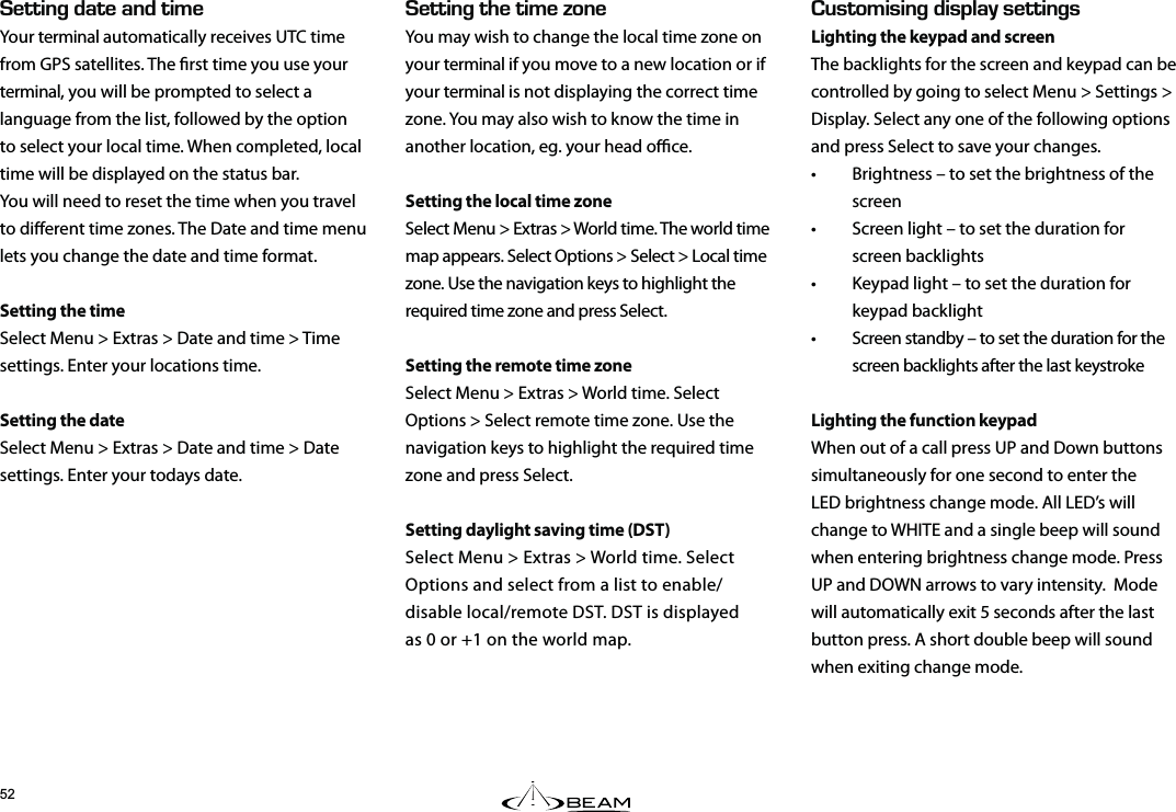 &apos;66+0)&amp;#6&apos;#0&amp;6+/&apos;Your terminal automatically receives UTC time from GPS satellites. The rst time you use your terminal, you will be prompted to select a language from the list, followed by the option to select your local time. When completed, local time will be displayed on the status bar.You will need to reset the time when you travel to dierent time zones. The Date and time menu lets you change the date and time format.Setting the timeSelect Menu &gt; Extras &gt; Date and time &gt; Time settings. Enter your locations time.Setting the dateSelect Menu &gt; Extras &gt; Date and time &gt; Date settings. Enter your todays date.7561/+5+0)&amp;+52.#;5&apos;66+0)5Lighting the keypad and screenThe backlights for the screen and keypad can be controlled by going to select Menu &gt; Settings &gt; Display. Select any one of the following options and press Select to save your changes.•  Brightness – to set the brightness of the screen•  Screen light – to set the duration for screen backlights•  Keypad light – to set the duration for keypad backlight•  Screen standby – to set the duration for the screen backlights after the last keystrokeLighting the function keypadWhen out of a call press UP and Down buttons simultaneously for one second to enter the LED brightness change mode. All LED’s will change to WHITE and a single beep will sound when entering brightness change mode. Press UP and DOWN arrows to vary intensity.  Mode will automatically exit 5 seconds after the last button press. A short double beep will sound when exiting change mode.&apos;66+0)6*&apos;6+/&apos;&lt;10&apos;You may wish to change the local time zone on your terminal if you move to a new location or if your terminal is not displaying the correct time zone. You may also wish to know the time in another location, eg. your head oce.Setting the local time zoneSelect Menu &gt; Extras &gt; World time. The world time map appears. Select Options &gt; Select &gt; Local time zone. Use the navigation keys to highlight the required time zone and press Select.Setting the remote time zoneSelect Menu &gt; Extras &gt; World time. Select Options &gt; Select remote time zone. Use the navigation keys to highlight the required time zone and press Select. Setting daylight saving time (DST) Select Menu &gt; Extras &gt; World time. Select Options and select from a list to enable/disable local/remote DST. DST is displayed  as 0 or +1 on the world map. 