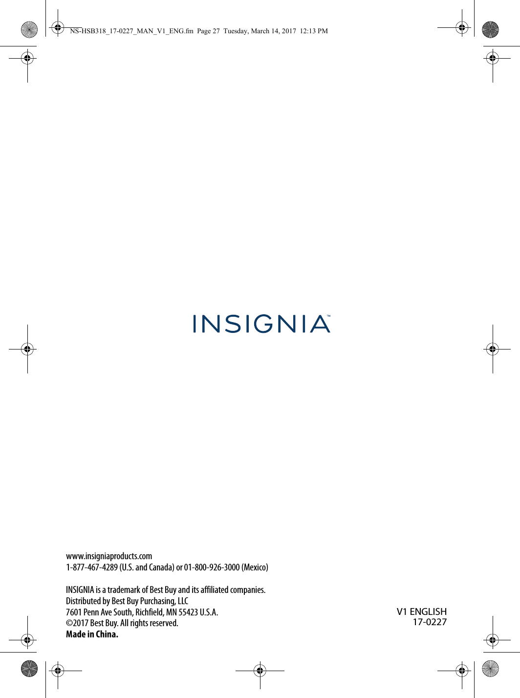 www.insigniaproducts.com1-877-467-4289 (U.S. and Canada) or 01-800-926-3000 (Mexico)INSIGNIA is a trademark of Best Buy and its affiliated companies.Distributed by Best Buy Purchasing, LLC7601 Penn Ave South, Richfield, MN 55423 U.S.A.©2017 Best Buy. All rights reserved.Made in China.V1 ENGLISH17-0227NS-HSB318_17-0227_MAN_V1_ENG.fm  Page 27  Tuesday, March 14, 2017  12:13 PM