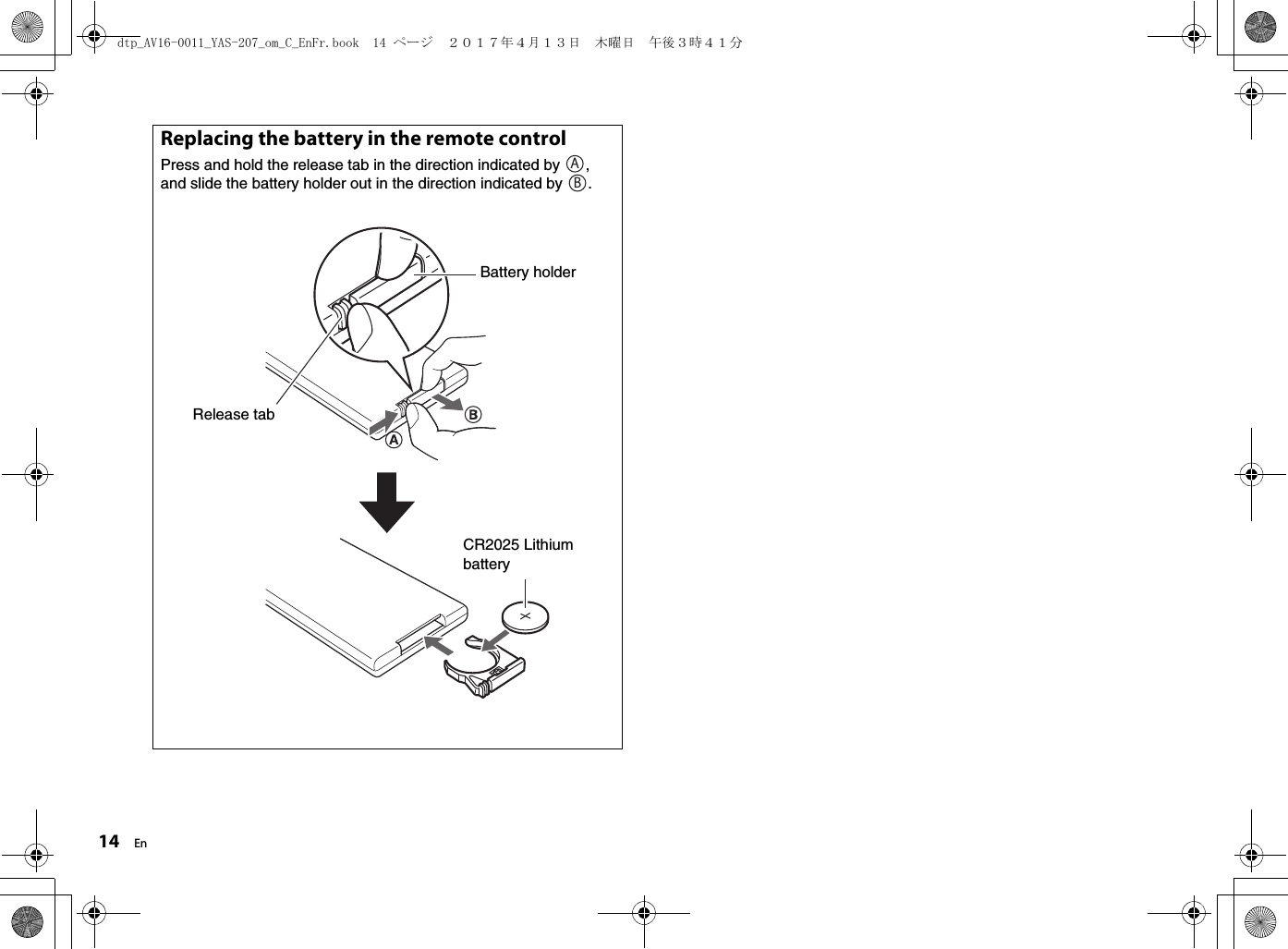 14 EnReplacing the battery in the remote controlPress and hold the release tab in the direction indicated by  , and slide the battery holder out in the direction indicated by  .ABBattery holderRelease tabCR2025 Lithium batterydtp_AV16-0011_YAS-207_om_C_EnFr.book  14 ページ  ２０１７年４月１３日　木曜日　午後３時４１分