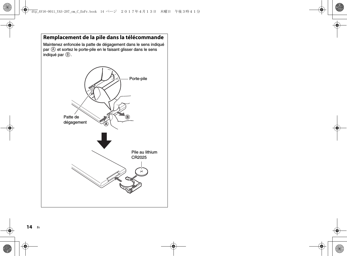 14 FrRemplacement de la pile dans la télécommandeMaintenez enfoncée la patte de dégagement dans le sens indiqué par   et sortez le porte-pile en le faisant glisser dans le sens indiqué par  .ABPorte-pilePatte de dégagementPile au lithium CR2025dtp_AV16-0011_YAS-207_om_C_EnFr.book  14 ページ  ２０１７年４月１３日　木曜日　午後３時４１分