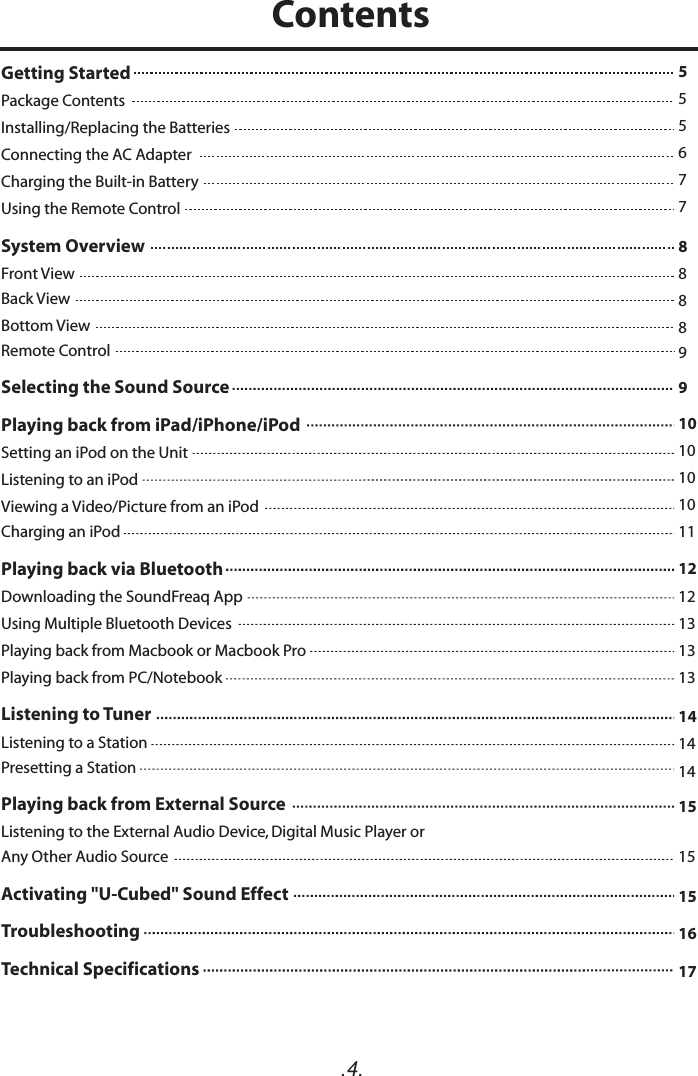 .4.Getting Started   Package Contents Installing/Replacing the Batteries  Connecting the AC Adapter Charging the Built-in Battery Using the Remote Control  System Overview  Front ViewBack ViewBottom View  Remote Control  Selecting the Sound Source  Playing back from iPad/iPhone/iPod  Setting an iPod on the Unit Listening to an iPodViewing a Video/Picture from an iPod Charging an iPod  Playing back via BluetoothDownloading the SoundFreaq AppUsing Multiple Bluetooth DevicesPlaying back from Macbook or Macbook ProPlaying back from PC/Notebook   Listening to Tuner  Listening to a Station  Presetting a Station  Playing back from External Source  Listening to the External Audio Device, Digital Music Player orAny Other Audio SourceActivating &quot;U-Cubed&quot; Sound Effect Troubleshooting  Technical Specifications  555677888899101010101112121313131414141515151617Contents