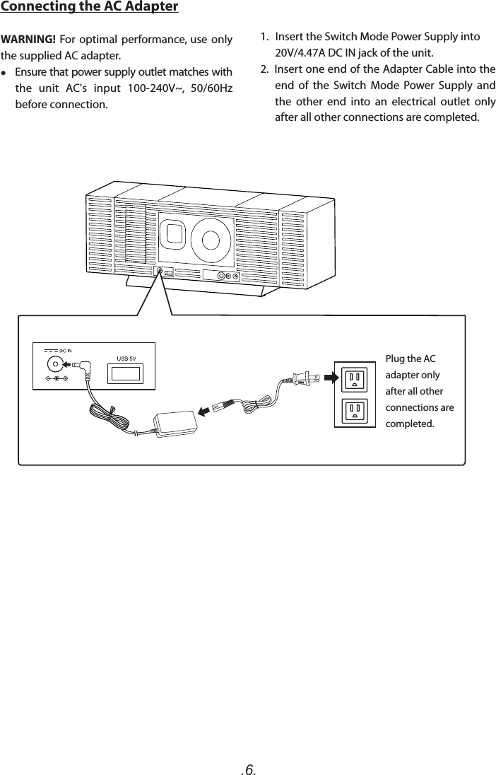 .6.Connecting the AC AdapterWARNING!  For optimal performance,  use  only the supplied AC adapter.    Ensure that power supply outlet matches with the  unit  AC&apos;s  input  100-240V~,  50/60Hz before connection.Plug the AC adapter only after all other connections are completed.1.   Insert the Switch Mode Power Supply into              20V/4.47A DC IN jack of the unit.2.  Insert one end of the Adapter Cable into the end  of  the  Switch  Mode  Power  Supply  and the  other  end  into  an  electrical  outlet  only after all other connections are completed.