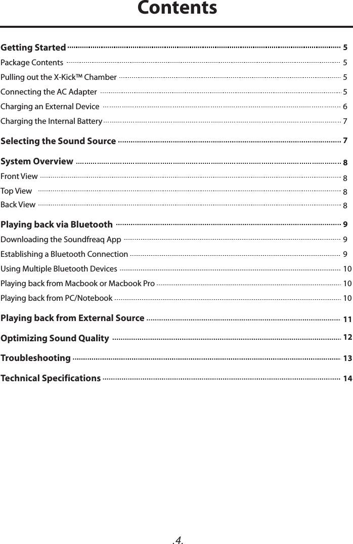 .4.Getting Started   Package ContentsPulling out the X-Kick™ Chamber Connecting the AC AdapterCharging an External DeviceCharging the Internal BatterySelecting the Sound Source  System Overview  Front ViewTop ViewBack View Playing back via BluetoothDownloading the Soundfreaq AppEstablishing a Bluetooth ConnectionUsing Multiple Bluetooth DevicesPlaying back from Macbook or Macbook ProPlaying back from PC/Notebook Playing back from External Source  Optimizing Sound QualityTroubleshooting  Technical Specifications  5555677888899910101011121314Contents