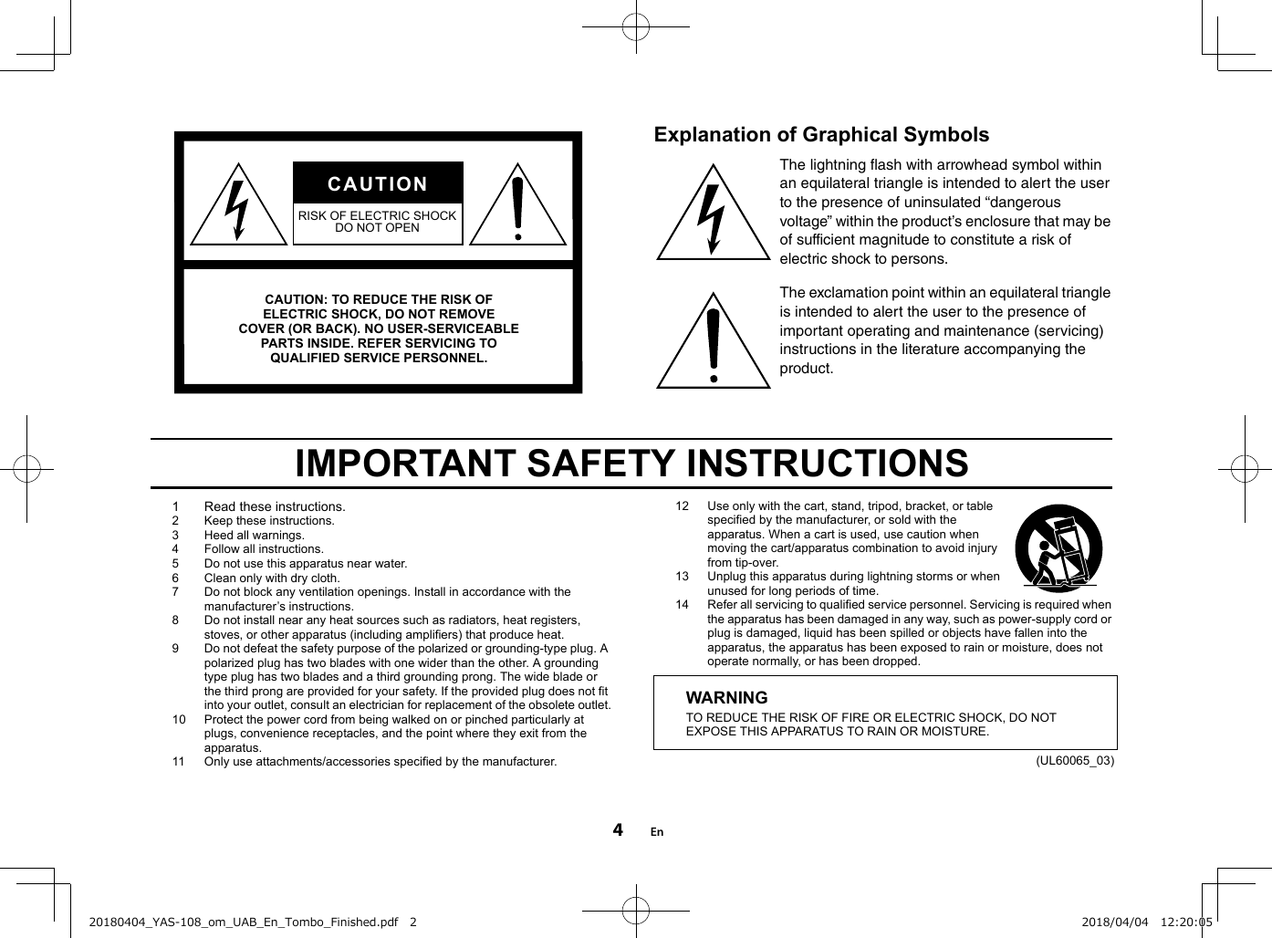 Explanation of Graphical SymbolsThe lightning flash with arrowhead symbol within an equilateral triangle is intended to alert the user to the presence of uninsulated “dangerous voltage” within the product’s enclosure that may be of sufficient magnitude to constitute a risk of electric shock to persons.The exclamation point within an equilateral triangle is intended to alert the user to the presence of important operating and maintenance (servicing) instructions in the literature accompanying the product.IMPORTANT SAFETY INSTRUCTIONS1Read these instructions.2 Keep these instructions.3 Heed all warnings.4 Follow all instructions.5 Do not use this apparatus near water.6 Clean only with dry cloth.7 Do not block any ventilation openings. Install in accordance with the manufacturer’s instructions.8 Do not install near any heat sources such as radiators, heat registers, stoves, or other apparatus (including amplifiers) that produce heat.9 Do not defeat the safety purpose of the polarized or grounding-type plug. A polarized plug has two blades with one wider than the other. A grounding type plug has two blades and a third grounding prong. The wide blade or the third prong are provided for your safety. If the provided plug does not fit into your outlet, consult an electrician for replacement of the obsolete outlet.10 Protect the power cord from being walked on or pinched particularly at plugs, convenience receptacles, and the point where they exit from the apparatus.11 Only use attachments/accessories specified by the manufacturer.12 Use only with the cart, stand, tripod, bracket, or table specified by the manufacturer, or sold with the apparatus. When a cart is used, use caution when moving the cart/apparatus combination to avoid injury from tip-over.13 Unplug this apparatus during lightning storms or when unused for long periods of time.14 Refer all servicing to qualified service personnel. Servicing is required when the apparatus has been damaged in any way, such as power-supply cord or plug is damaged, liquid has been spilled or objects have fallen into the apparatus, the apparatus has been exposed to rain or moisture, does not operate normally, or has been dropped.(UL60065_03)CAUTION: TO REDUCE THE RISK OF ELECTRIC SHOCK, DO NOT REMOVE COVER (OR BACK). NO USER-SERVICEABLE PARTS INSIDE. REFER SERVICING TO QUALIFIED SERVICE PERSONNEL.CAUTIONRISK OF ELECTRIC SHOCKDO NOT OPENWARNINGTO REDUCE THE RISK OF FIRE OR ELECTRIC SHOCK, DO NOT EXPOSE THIS APPARATUS TO RAIN OR MOISTURE.En420180404_YAS-108_om_UAB_En_Tombo_Finished.pdf   2 2018/04/04   12:20:05