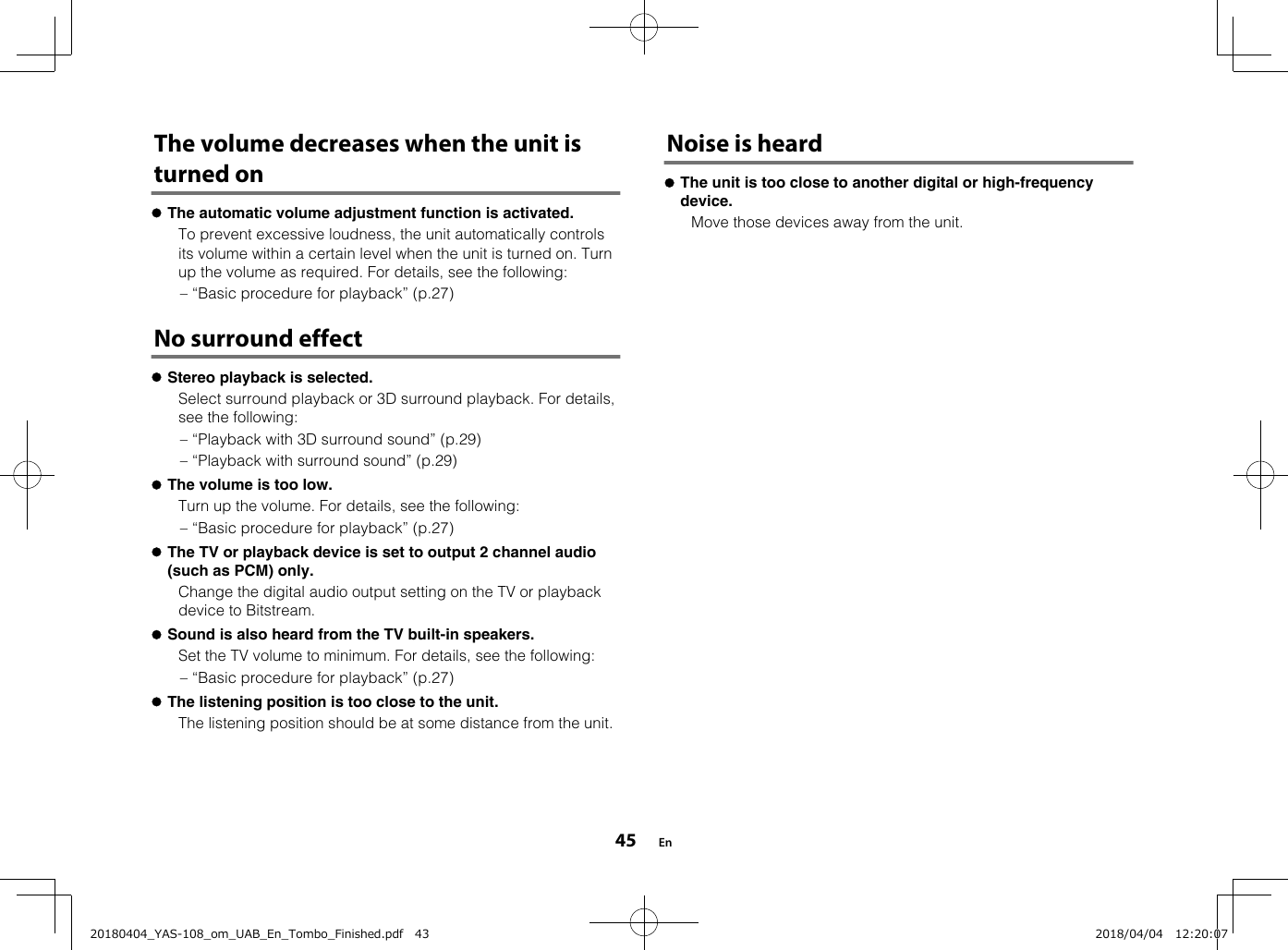 The volume decreases when the unit isturned onlThe automatic volume adjustment function is activated.  To prevent excessive loudness, the unit automatically controlsits volume within a certain level when the unit is turned on. Turnup the volume as required. For details, see the following:– “Basic procedure for playback” (p.27)No surround effectlStereo playback is selected.  Select surround playback or 3D surround playback. For details,see the following:– “Playback with 3D surround sound” (p.29)– “Playback with surround sound” (p.29)lThe volume is too low.  Turn up the volume. For details, see the following:– “Basic procedure for playback” (p.27)lThe TV or playback device is set to output 2 channel audio(such as PCM) only.  Change the digital audio output setting on the TV or playbackdevice to Bitstream.lSound is also heard from the TV built-in speakers.  Set the TV volume to minimum. For details, see the following:– “Basic procedure for playback” (p.27)lThe listening position is too close to the unit.  The listening position should be at some distance from the unit.  Noise is heardlThe unit is too close to another digital or high-frequencydevice.  Move those devices away from the unit. En4520180404_YAS-108_om_UAB_En_Tombo_Finished.pdf   43 2018/04/04   12:20:07