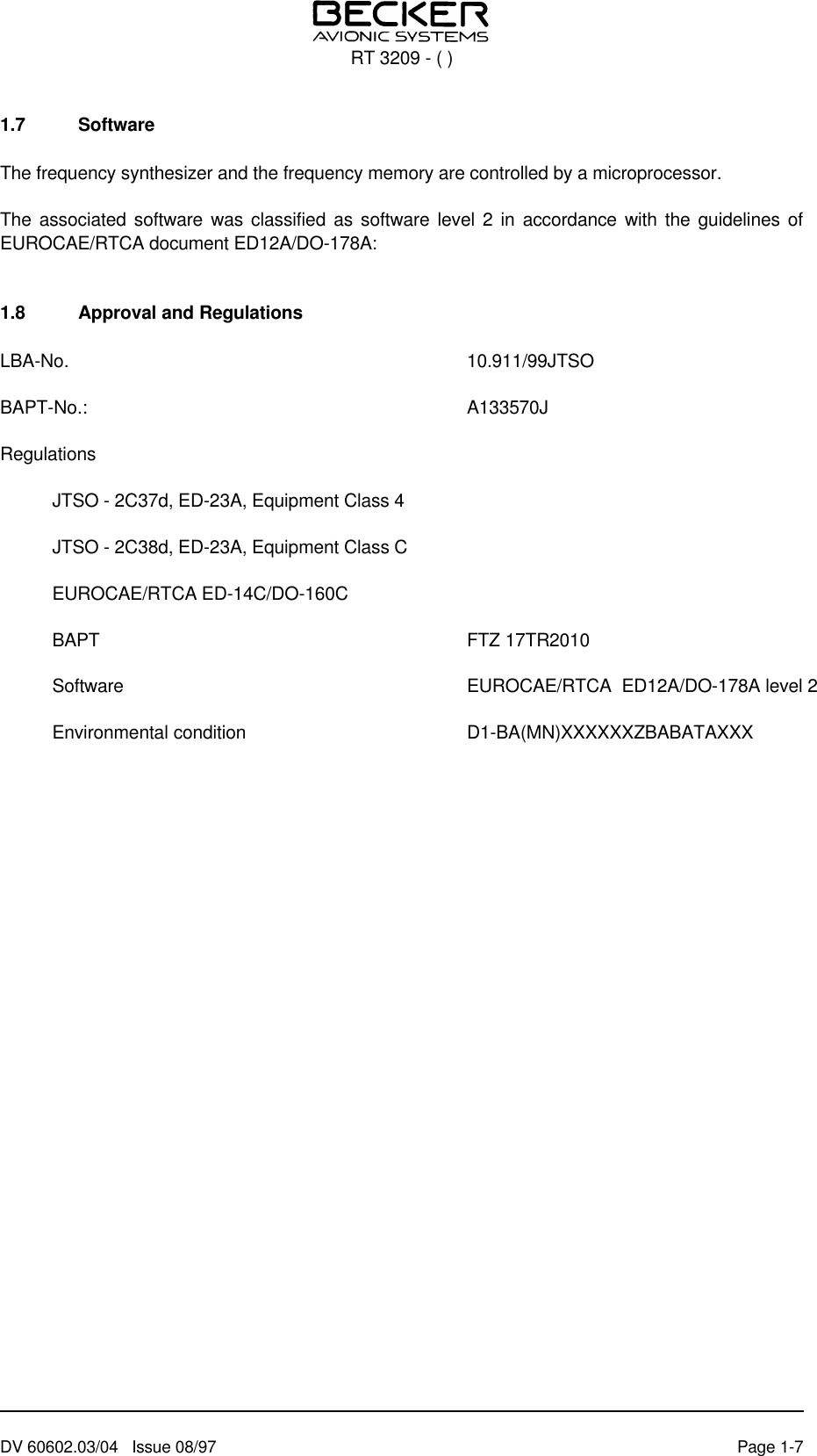 1.7 SoftwareThe frequency synthesizer and the frequency memory are controlled by a microprocessor.The associated software was classified as software level 2 in accordance with the guidelines ofEUROCAE/RTCA document ED12A/DO-178A:1.8 Approval and RegulationsLBA-No. 10.911/99JTSOBAPT-No.:  A133570JRegulationsJTSO - 2C37d, ED-23A, Equipment Class 4JTSO - 2C38d, ED-23A, Equipment Class CEUROCAE/RTCA ED-14C/DO-160CBAPT FTZ 17TR2010Software EUROCAE/RTCA  ED12A/DO-178A level 2Environmental condition D1-BA(MN)XXXXXXZBABATAXXXRT 3209 - ( )DV 60602.03/04   Issue 08/97 Page 1-7