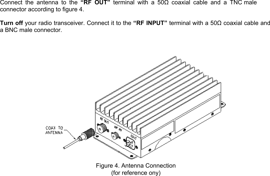 Connect  the  antenna  to  the  “RF  OUT”  terminal  with  a  50Ω  coaxial  cable  and  a  TNC maleconnector according to figure 4. Turn off your radio transceiver. Connect it to the “RF INPUT” terminal with a 50Ω coaxial cable and a BNC male connector. Figure 4. Antenna Connection(for reference ony) 