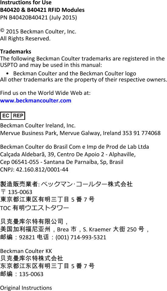 Instructions for UseB40420 &amp; B40421 RFID ModulesPN B40420B40421 (July 2015)&copy; 2015 Beckman Coulter, Inc.All Rights Reserved.TrademarksThe following Beckman Coulter trademarks are registered in theUSPTO and may be used in this manual:&bull;   Beckman Coulter and the Beckman Coulter logoAll other trademarks are the property of their respective owners.Find us on the World Wide Web at:www.beckmancoulter.comEC REPBeckman Coulter Ireland, Inc.Mervue Business Park, Mervue Galway, Ireland 353 91 774068Beckman Coulter do Brasil Com e Imp de Prod de Lab LtdaCal&ccedil;ada Aldebar&atilde;, 39, Centro De Apoio 2 - Alphaville,Cep 06541-055 - Santana De Parna&iacute;ba, Sp, BrasilCNPJ: 42.160.812/0001-44製造販売業者: ベックマン･コールター株式会社〒135-0063東京都江東区有明三丁目 5 番7 号TOC 有明ウエストタワー贝克曼库尔特有限公司，美国加利福尼亚州，Brea 市，S. Kraemer 大街 250 号，邮编：92821 电话：(001) 714-993-5321Beckman Coulter KK贝克曼库尔特株式会社东京都江东区有明三丁目 5 番7 号邮编：135-0063Original Instructions
