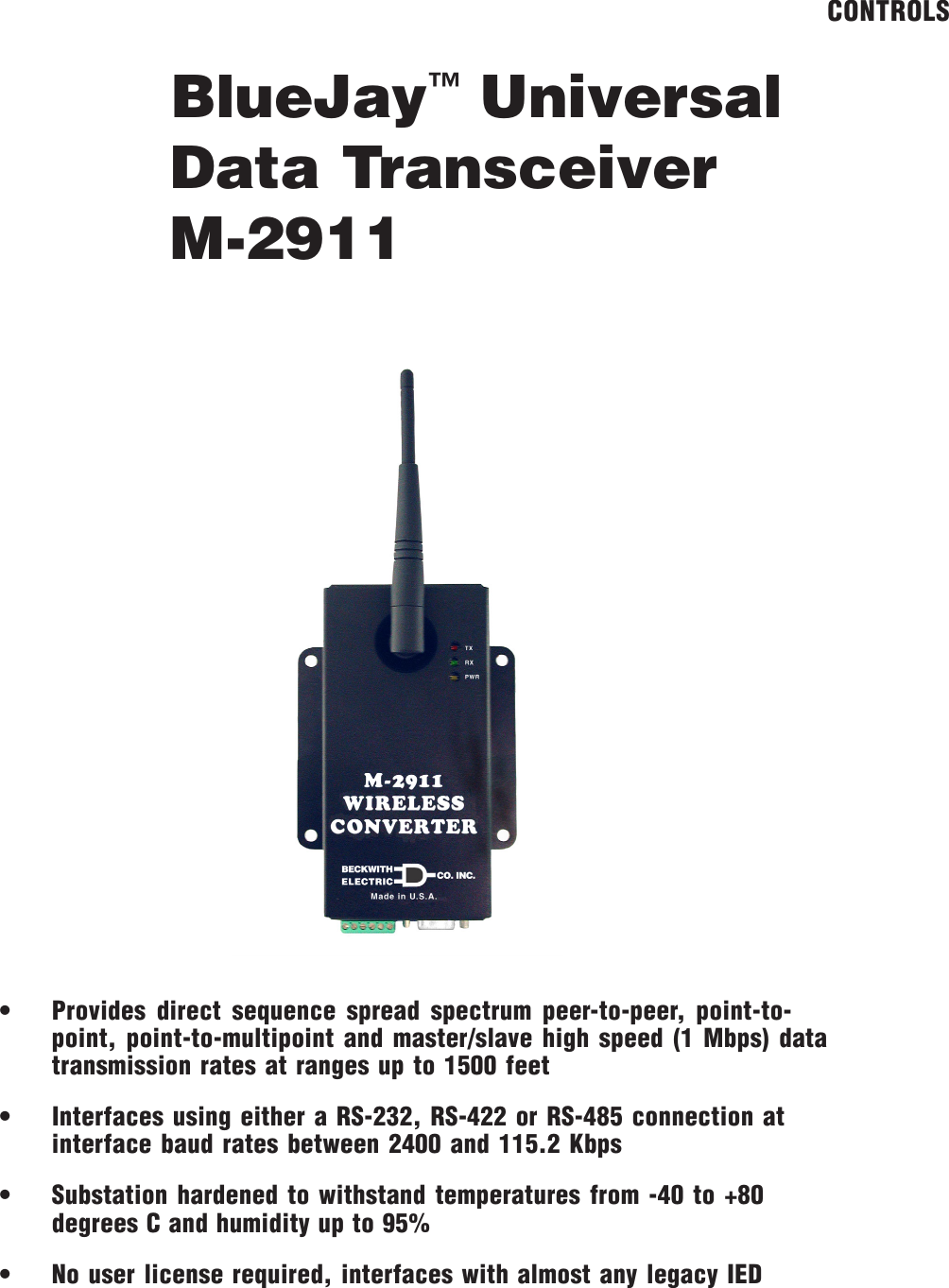 BlueJay&trade; UniversalData TransceiverM-2911CONTROLS&bull; Provides direct sequence spread spectrum peer-to-peer, point-to-point, point-to-multipoint and master/slave high speed (1 Mbps) datatransmission rates at ranges up to 1500 feet&bull; Interfaces using either a RS-232, RS-422 or RS-485 connection atinterface baud rates between 2400 and 115.2 Kbps&bull; Substation hardened to withstand temperatures from -40 to +80degrees C and humidity up to 95%&bull; No user license required, interfaces with almost any legacy IED