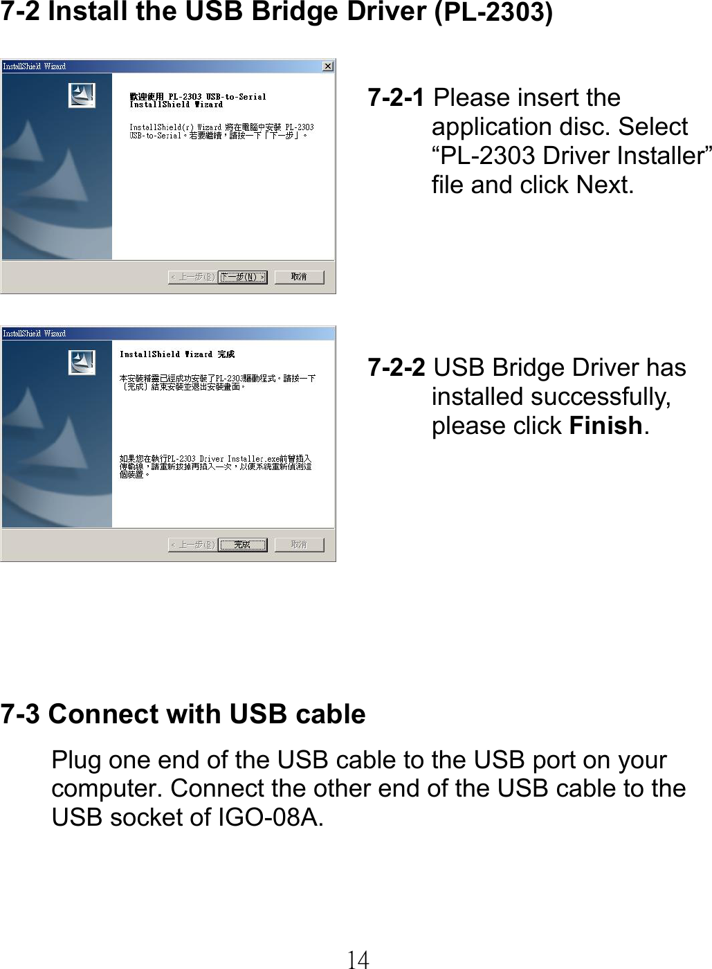  147-2 Install the USB Bridge Driver (PL-2303)         7-3 Connect with USB cable Plug one end of the USB cable to the USB port on your computer. Connect the other end of the USB cable to the USB socket of IGO-08A. 7-2-1 Please insert the application disc. Select “PL-2303 Driver Installer” file and click Next. 7-2-2 USB Bridge Driver has installed successfully, please click Finish. 