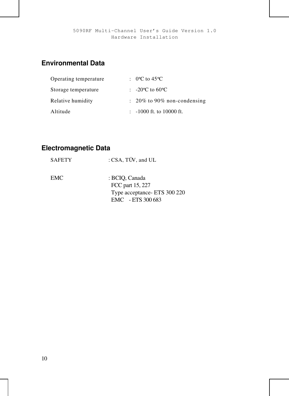 5090RF Multi-Channel User’s Guide Version 1.0Hardware Installation10Environmental DataOperating temperature :0°C to 45°CStorage temperature :-20°C to 60°CRelative humidity :20% to 90% non-condensingAltitude :-1000 ft. to 10000 ft.Electromagnetic DataSAFETY  : CSA, TÜV, and ULEMC : BCIQ, Canada  FCC part 15, 227  Type acceptance- ETS 300 220EMC - ETS 300 683