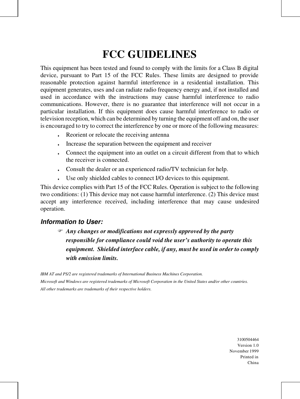 FCC GUIDELINESThis equipment has been tested and found to comply with the limits for a Class B digitaldevice, pursuant to Part 15 of the FCC Rules. These limits are designed to providereasonable protection against harmful interference in a residential installation. Thisequipment generates, uses and can radiate radio frequency energy and, if not installed andused in accordance with the instructions may cause harmful interference to radiocommunications. However, there is no guarantee that interference will not occur in aparticular installation. If this equipment does cause harmful interference to radio ortelevision reception, which can be determined by turning the equipment off and on, the useris encouraged to try to correct the interference by one or more of the following measures:♦ Reorient or relocate the receiving antenna♦ Increase the separation between the equipment and receiver♦ Connect the equipment into an outlet on a circuit different from that to whichthe receiver is connected.♦ Consult the dealer or an experienced radio/TV technician for help.♦ Use only shielded cables to connect I/O devices to this equipment.This device complies with Part 15 of the FCC Rules. Operation is subject to the followingtwo conditions: (1) This device may not cause harmful interference. (2) This device mustaccept any interference received, including interference that may cause undesiredoperation.Information to User:F Any changes or modifications not expressly approved by the partyresponsible for compliance could void the user’s authority to operate thisequipment.  Shielded interface cable, if any, must be used in order to complywith emission limits.IBM AT and PS/2 are registered trademarks of International Business Machines Corporation.Microsoft and Windows are registered trademarks of Microsoft Corporation in the United States and/or other countries.All other trademarks are trademarks of their respective holders.3100504464Version 1.0November 1999Printed inChina