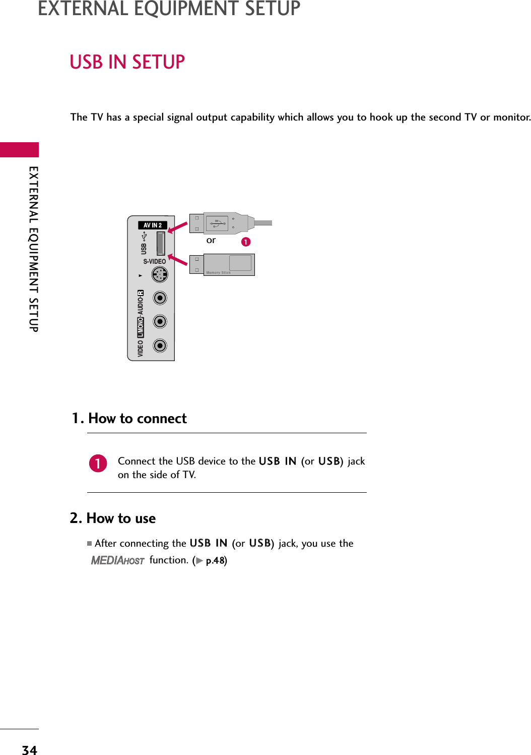 EXTERNAL EQUIPMENT SETUP34USB IN SETUPEXTERNAL EQUIPMENT SETUPThe TV has a special signal output capability which allows you to hook up the second TV or monitor.AV IN 2L/MONORAUDIOVIDEOS-VIDEOUSBConnect the USB device to the UUSSBB IINN (or UUSSBB) jackon the side of TV. 1. How to connect12. How to use■After connecting the UUSSBB IINN (or UUSSBB) jack, you use thefunction. (GGpp..4488)MEDIAMEDIAHOST HOST MEDIAMEDIAHOST HOST 1or