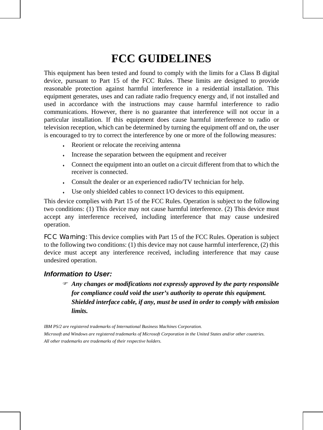 FCC GUIDELINESThis equipment has been tested and found to comply with the limits for a Class B digitaldevice, pursuant to Part 15 of the FCC Rules. These limits are designed to providereasonable protection against harmful interference in a residential installation. Thisequipment generates, uses and can radiate radio frequency energy and, if not installed andused in accordance with the instructions may cause harmful interference to radiocommunications. However, there is no guarantee that interference will not occur in aparticular installation. If this equipment does cause harmful interference to radio ortelevision reception, which can be determined by turning the equipment off and on, the useris encouraged to try to correct the interference by one or more of the following measures:♦ Reorient or relocate the receiving antenna♦ Increase the separation between the equipment and receiver♦ Connect the equipment into an outlet on a circuit different from that to which thereceiver is connected.♦ Consult the dealer or an experienced radio/TV technician for help.♦ Use only shielded cables to connect I/O devices to this equipment.This device complies with Part 15 of the FCC Rules. Operation is subject to the followingtwo conditions: (1) This device may not cause harmful interference. (2) This device mustaccept any interference received, including interference that may cause undesiredoperation.FCC Warning: This device complies with Part 15 of the FCC Rules. Operation is subjectto the following two conditions: (1) this device may not cause harmful interference, (2) thisdevice must accept any interference received, including interference that may causeundesired operation.Information to User:) Any changes or modifications not expressly approved by the party responsiblefor compliance could void the user’s authority to operate this equipment.Shielded interface cable, if any, must be used in order to comply with emissionlimits.IBM PS/2 are registered trademarks of International Business Machines Corporation.Microsoft and Windows are registered trademarks of Microsoft Corporation in the United States and/or other countries.All other trademarks are trademarks of their respective holders.