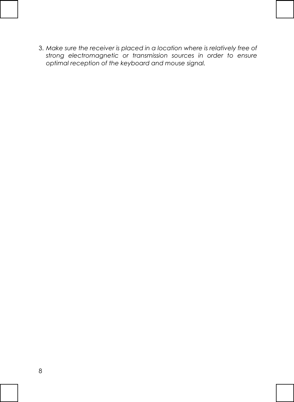 83. Make sure the receiver is placed in a location where is relatively free ofstrong electromagnetic or transmission sources in order to ensureoptimal reception of the keyboard and mouse signal.