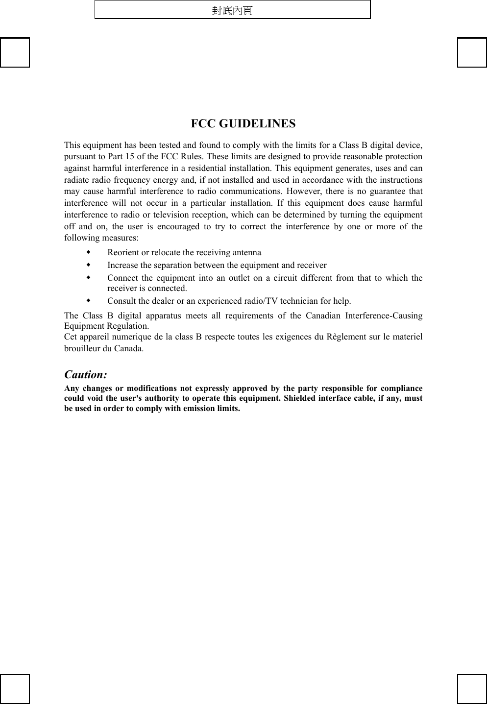 FCC GUIDELINESThis equipment has been tested and found to comply with the limits for a Class B digital device,pursuant to Part 15 of the FCC Rules. These limits are designed to provide reasonable protectionagainst harmful interference in a residential installation. This equipment generates, uses and canradiate radio frequency energy and, if not installed and used in accordance with the instructionsmay cause harmful interference to radio communications. However, there is no guarantee thatinterference will not occur in a particular installation. If this equipment does cause harmfulinterference to radio or television reception, which can be determined by turning the equipmentoff and on, the user is encouraged to try to correct the interference by one or more of thefollowing measures: Reorient or relocate the receiving antenna Increase the separation between the equipment and receiver Connect the equipment into an outlet on a circuit different from that to which thereceiver is connected. Consult the dealer or an experienced radio/TV technician for help.The Class B digital apparatus meets all requirements of the Canadian Interference-CausingEquipment Regulation.Cet appareil numerique de la class B respecte toutes les exigences du Règlement sur le materielbrouilleur du Canada.Caution:Any changes or modifications not expressly approved by the party responsible for compliancecould void the user&apos;s authority to operate this equipment. Shielded interface cable, if any, mustbe used in order to comply with emission limits.封底內頁