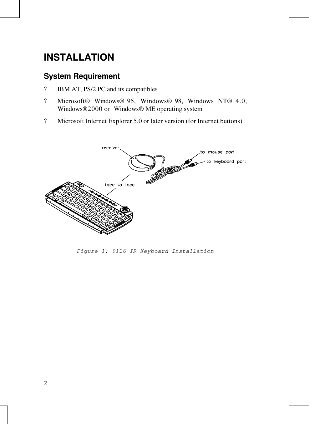 2INSTALLATIONSystem Requirement? IBM AT, PS/2 PC and its compatibles? Microsoft® Windows® 95, Windows® 98, Windows NT® 4.0,Windows® 2000 or  Windows® ME operating system? Microsoft Internet Explorer 5.0 or later version (for Internet buttons)Figure 1: 9116 IR Keyboard Installation