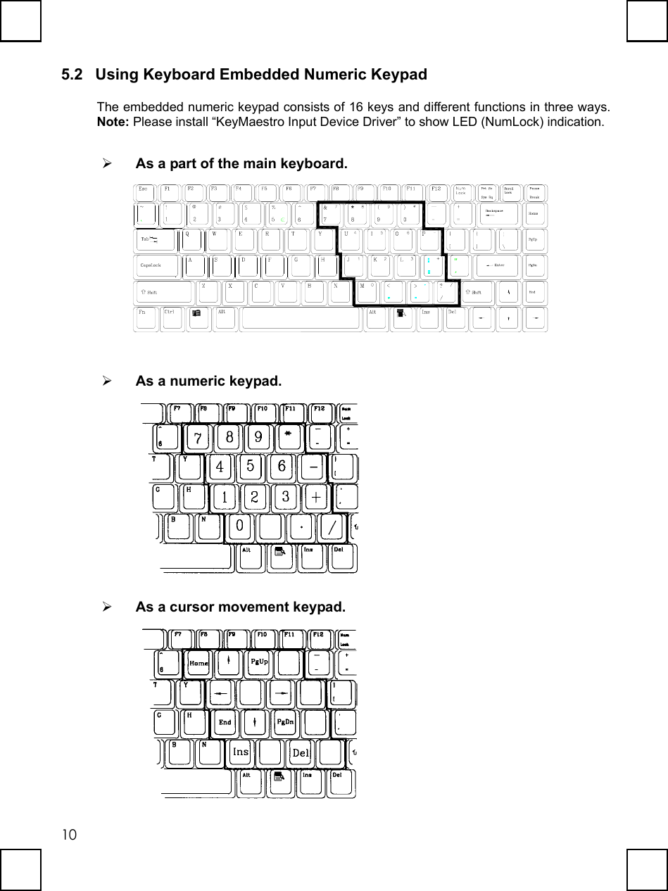   105.2  Using Keyboard Embedded Numeric Keypad The embedded numeric keypad consists of 16 keys and different functions in three ways. Note: Please install “KeyMaestro Input Device Driver” to show LED (NumLock) indication.   As a part of the main keyboard. *   As a numeric keypad.    As a cursor movement keypad.  