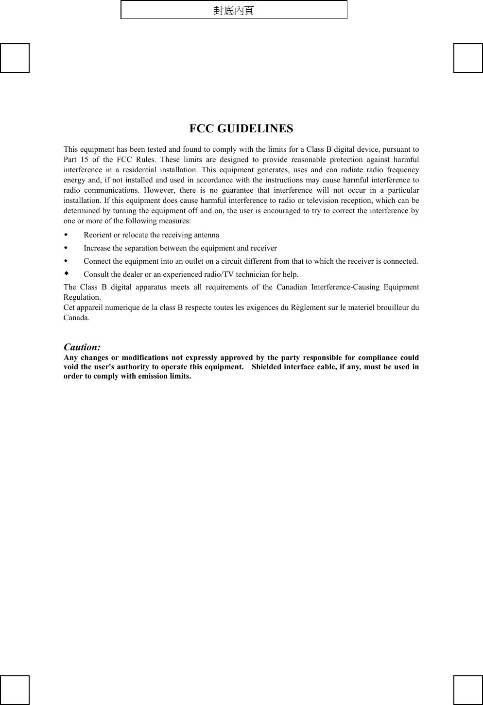 FCC GUIDELINESThis equipment has been tested and found to comply with the limits for a Class B digital device, pursuant toPart 15 of the FCC Rules. These limits are designed to provide reasonable protection against harmfulinterference in a residential installation. This equipment generates, uses and can radiate radio frequencyenergy and, if not installed and used in accordance with the instructions may cause harmful interference toradio communications. However, there is no guarantee that interference will not occur in a particularinstallation. If this equipment does cause harmful interference to radio or television reception, which can bedetermined by turning the equipment off and on, the user is encouraged to try to correct the interference byone or more of the following measures: Reorient or relocate the receiving antenna Increase the separation between the equipment and receiver Connect the equipment into an outlet on a circuit different from that to which the receiver is connected. Consult the dealer or an experienced radio/TV technician for help.The Class B digital apparatus meets all requirements of the Canadian Interference-Causing EquipmentRegulation.Cet appareil numerique de la class B respecte toutes les exigences du Règlement sur le materiel brouilleur duCanada.Caution:Any changes or modifications not expressly approved by the party responsible for compliance couldvoid the user&apos;s authority to operate this equipment.    Shielded interface cable, if any, must be used inorder to comply with emission limits.封底內頁