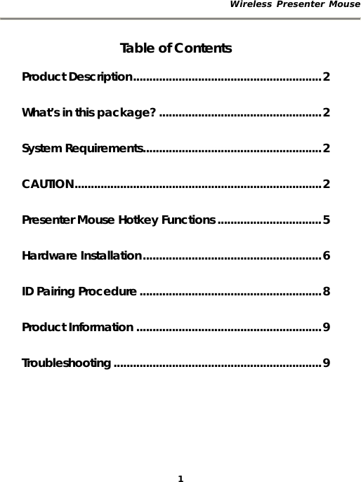 Wireless Presenter Mouse  1 Table of Contents Product Description..........................................................2 What’s in this package? ..................................................2 System Requirements.......................................................2 CAUTION............................................................................2 Presenter Mouse Hotkey Functions ................................5 Hardware Installation.......................................................6 ID Pairing Procedure........................................................8 Product Information .........................................................9 Troubleshooting................................................................9 