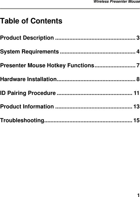 Wireless Presenter Mouse   1Table of Contents Product Description ................................................... 3 System Requirements ................................................ 4 Presenter Mouse Hotkey Functions.......................... 7 Hardware Installation.................................................. 8 ID Pairing Procedure ................................................ 11 Product Information ................................................. 13 Troubleshooting........................................................ 15  