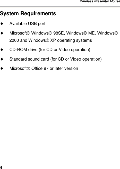 Wireless Presenter Mouse 4System Requirements ♦ Available USB port ♦ Microsoft® Windows®  98SE, Windows®  ME, Windows®  2000 and Windows®  XP operating systems ♦ CD-ROM drive (for CD or Video operation) ♦ Standard sound card (for CD or Video operation) ♦ Microsoft Office 97 or later version 