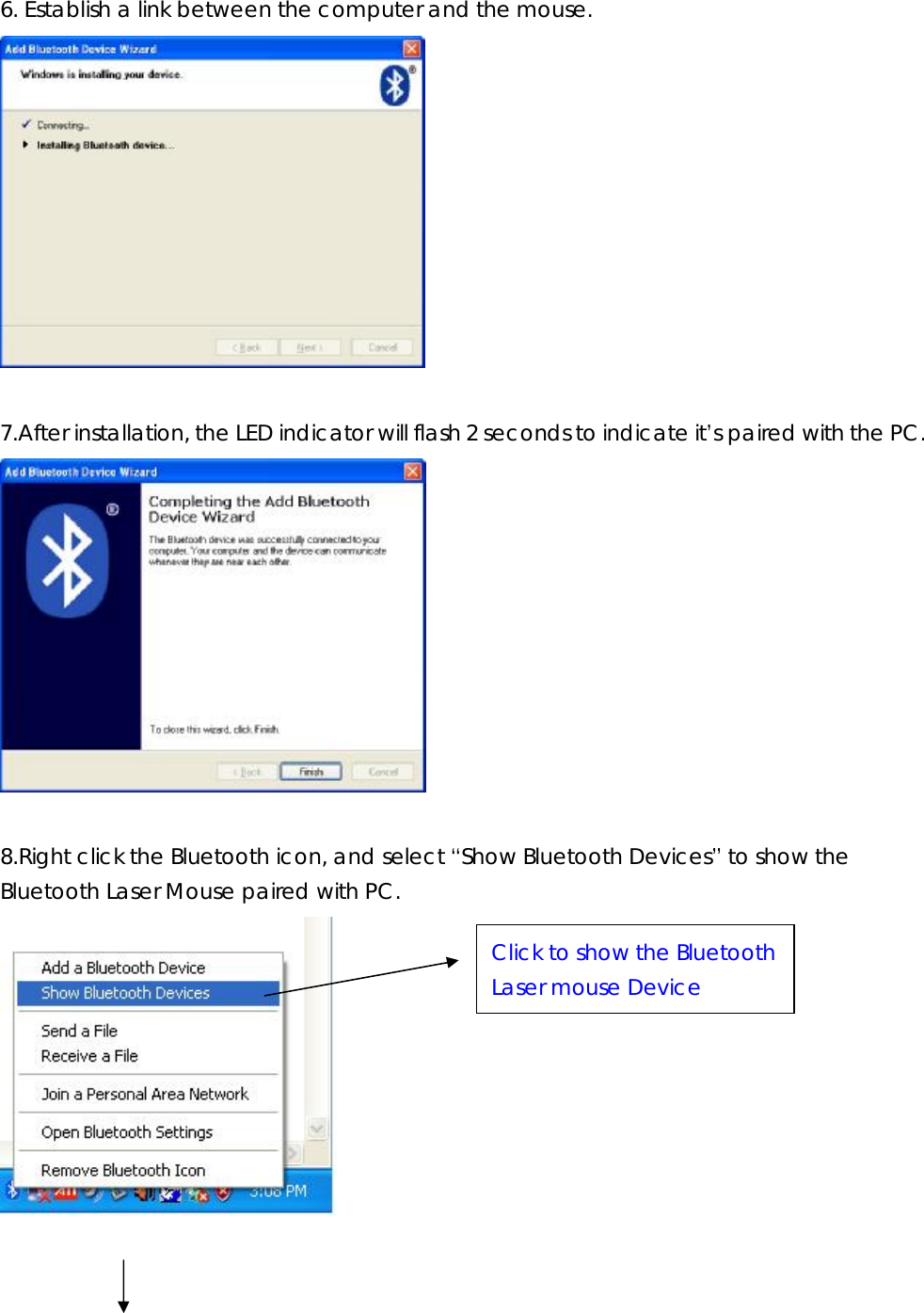 6. Establish a link between the computer and the mouse.   7.After installation, the LED indicator will flash 2 seconds to indicate it’s paired with the PC.   8.Right click the Bluetooth icon, and select “Show Bluetooth Devices” to show the Bluetooth Laser Mouse paired with PC.   Click to show the Bluetooth Laser mouse Device 