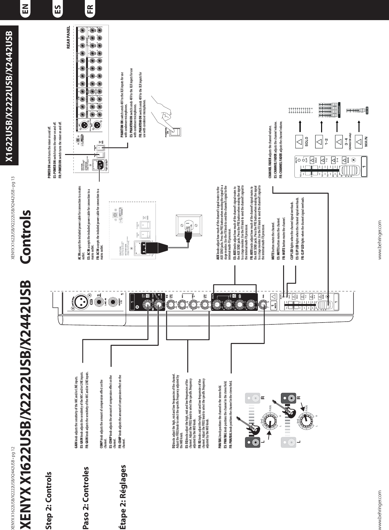 9&amp;/:9964#964#964#tQHwww.behringer.com9&amp;/:9964#964#964#tQHwww.behringer.comENESFRX1622USB/X2222USB/X2442USBStep 2: ControlsPaso 2: ControlesÉtape 2: Réglages   XENYX X1622USB/X2222USB/X2442USB      ControlsGAIN knob adjusts the sensitivity of the MIC and/or LINE inputs. ES: GAIN knob adjusts the sensitivity of the MIC and/or LINE inputs. FR: GAIN knob adjusts the sensitivity of the MIC and/or LINE inputs. COMP knob adjusts the amount of compression eect on the channel.ES: COMP knob adjusts the amount of compression eect on the channel.FR: COMP knob adjusts the amount of compression eect on the channel.EQ knobs adjust the high, mid and low frequencies of the channel. Adjust the FREQ knob to select the specic frequency adjusted by the MID knob.ES: EQ knobs adjust the high, mid and low frequencies of the channel. Adjust the FREQ knob to select the specic frequency adjusted by the MID knob.FR: EQ knobs adjust the high, mid and low frequencies of the channel. Adjust the FREQ knob to select the specic frequency adjusted by the MID knob.AUX knobs adjust how much of the channel’s signal routes to the AUX SEND jacks. Press the PRE button when routing the signal to a stage monitor. Use the FX knob to send the channel’s signal to the internal multi-FX processor. ES: AUX knobs adjust how much of the channel’s signal routes to the AUX SEND jacks. Press the PRE button when routing the signal to a stage monitor. Use the FX knob to send the channel’s signal to the internal multi-FX processor. FR: AUX knobs adjust how much of the channel’s signal routes to the AUX SEND jacks. Press the PRE button when routing the signal to a stage monitor. Use the FX knob to send the channel’s signal to the internal multi-FX processor. PAN/BAL knob positions the channel in the stereo eld.ES: PAN/BAL knob positions the channel in the stereo eld.FR: PAN/BAL knob positions the channel in the stereo eld.MUTE button mutes the channel. ES: MUTE button mutes the channel. FR: MUTE button mutes the channel. CLIP LED lights when the channel signal overloads. ES: CLIP LED lights when the channel signal overloads. FR: CLIP LED lights when the channel signal overloads. CHANNEL FADER adjusts the channel volume. ES: CHANNEL FADER adjusts the channel volume. FR: CHANNEL FADER adjusts the channel volume. (X2442USB only)AC IN accepts the included power cable for connection to a mains outlet. ES: AC IN accepts the included power cable for connection to a mains outlet. FR: AC IN accepts the included power cable for connection to a mains outlet. POWER ON switch turns the mixer on and o. ES: POWER ON switch turns the mixer on and o.FR: POWER ON switch turns the mixer on and o.PHANTOM ON switch sends 48V to the XLR inputs for use with condenser microphones.ES: PHANTOM ON switch sends 48V to the XLR inputs for use with condenser microphones.FR: PHANTOM ON switch sends 48V to the XLR inputs for use with condenser microphones.REAR PANEL