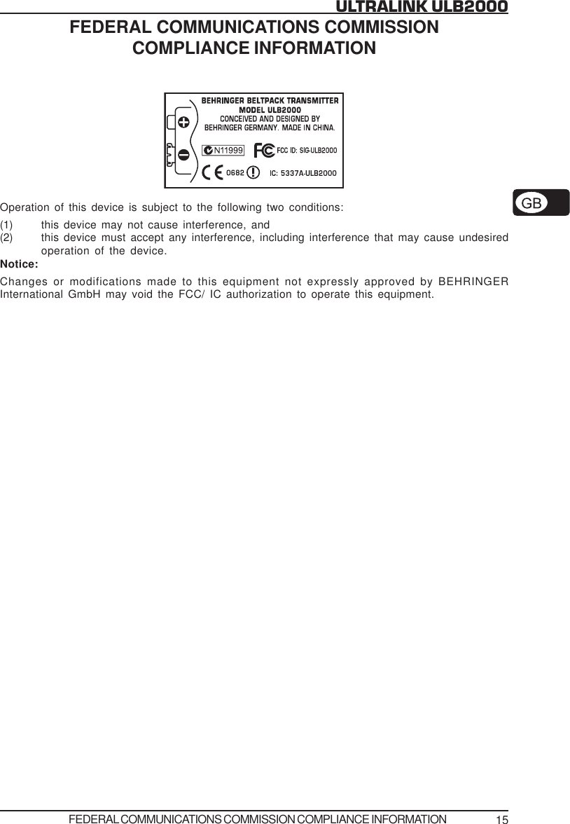 15ULTRALINK ULB2000FEDERAL COMMUNICATIONS COMMISSIONCOMPLIANCE INFORMATIONOperation of this device is subject to the following two conditions:(1) this device may not cause interference, and(2) this device must accept any interference, including interference that may cause undesiredoperation of the device.Notice:Changes or modifications made to this equipment not expressly approved by BEHRINGERInternational GmbH may void the FCC/ IC authorization to operate this equipment.FEDERAL COMMUNICATIONS COMMISSION COMPLIANCE INFORMATION