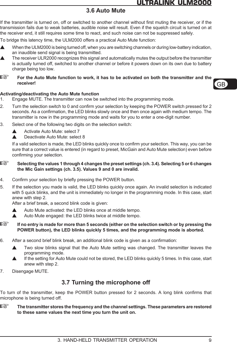 9ULTRALINK ULM20003.6 Auto MuteIf the transmitter is turned on, off or switched to another channel without first muting the receiver, or if thetransmission fails due to weak batteries, audible noise will result. Even if the squelch circuit is turned on atthe receiver end, it still requires some time to react, and such noise can not be suppressed safely.To bridge this latency time, the ULM2000 offers a practical Auto Mute function:▲When the ULM2000 is being turned off, when you are switching channels or during low-battery indication,an inaudible send signal is being transmitted.▲The receiver ULR2000 recognizes this signal and automatically mutes the output before the transmitteris actually turned off, switched to another channel or before it powers down on its own due to batterycharge being too low.☞For the Auto Mute function to work, it has to be activated on both the transmitter and thereceiver!Activating/deactivating the Auto Mute function1. Engage MUTE. The transmitter can now be switched into the programming mode.2. Turn the selection switch to 0 and confirm your selection by keeping the POWER switch pressed for 2seconds. As a confirmation, the LED blinks slowly once and then once again with medium tempo. Thetransmitter is now in the programming mode and waits for you to enter a one-digit number.3. Select one of the following two digits on the selection switch:▲Activate Auto Mute: select 7▲Deactivate Auto Mute: select 8If a valid selection is made, the LED blinks quickly once to confirm your selection. This way, you can besure that a correct value is entered (in regard to preset, MicGain and Auto Mute selection) even beforeconfirming your selection.☞Selecting the values 1 through 4 changes the preset settings (ch. 3.4). Selecting 5 or 6 changesthe Mic Gain settings (ch. 3.5). Values 9 and 0 are invalid.4. Confirm your selection by briefly pressing the POWER button.5. If the selection you made is valid, the LED blinks quickly once again. An invalid selection is indicatedwith 5 quick blinks, and the unit is immediately no longer in the programming mode. In this case, startanew with step 2.After a brief break, a second blink code is given:▲Auto Mute activated: the LED blinks once at middle tempo.▲Auto Mute engaged: the LED blinks twice at middle tempo.☞If no entry is made for more than 5 seconds (either on the selection switch or by pressing thePOWER button), the LED blinks quickly 5 times, and the programming mode is aborted.6. After a second brief blink break, an additional blink code is given as a confirmation:▲Two slow blinks signal that the Auto Mute setting was changed. The transmitter leaves theprogramming mode.▲If the setting for Auto Mute could not be stored, the LED blinks quickly 5 times. In this case, startanew with step 2.7. Disengage MUTE.3.7 Turning the microphone offTo turn of the transmitter, keep the POWER button pressed for 2 seconds. A long blink confirms thatmicrophone is being turned off.☞The transmitter stores the frequency and the channel settings. These parameters are restoredto these same values the next time you turn the unit on.3. HAND-HELD TRANSMITTER OPERATION