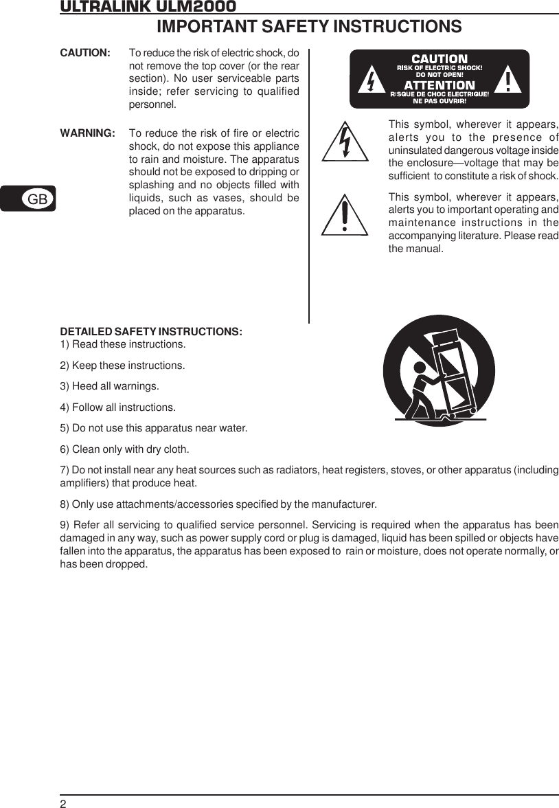 2ULTRALINK ULM2000CAUTION: To reduce the risk of electric shock, donot remove the top cover (or the rearsection). No user serviceable partsinside; refer servicing to qualifiedpersonnel.WARNING: To reduce the risk of fire or electricshock, do not expose this applianceto rain and moisture. The apparatusshould not be exposed to dripping orsplashing and no objects filled withliquids, such as vases, should beplaced on the apparatus.This symbol, wherever it appears,alerts you to the presence ofuninsulated dangerous voltage insidethe enclosure&mdash;voltage that may besufficient  to constitute a risk of shock.This symbol, wherever it appears,alerts you to important operating andmaintenance instructions in theaccompanying literature. Please readthe manual.DETAILED SAFETY INSTRUCTIONS:1) Read these instructions.2) Keep these instructions.3) Heed all warnings.4) Follow all instructions.5) Do not use this apparatus near water.6) Clean only with dry cloth.7) Do not install near any heat sources such as radiators, heat registers, stoves, or other apparatus (includingamplifiers) that produce heat.8) Only use attachments/accessories specified by the manufacturer.9) Refer all servicing to qualified service personnel. Servicing is required when the apparatus has beendamaged in any way, such as power supply cord or plug is damaged, liquid has been spilled or objects havefallen into the apparatus, the apparatus has been exposed to  rain or moisture, does not operate normally, orhas been dropped.IMPORTANT SAFETY INSTRUCTIONS