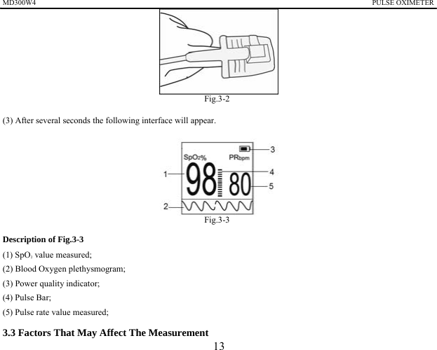 MD300W4                                                                                            PULSE OXIMETER                   Fig.3-2 (3) After several seconds the following interface will appear.      Fig.3-3 Description of Fig.3-3 (1) SpO2 value measured; (2) Blood Oxygen plethysmogram; (3) Power quality indicator; (4) Pulse Bar; (5) Pulse rate value measured; 3.3 Factors That May Affect The Measurement   13 