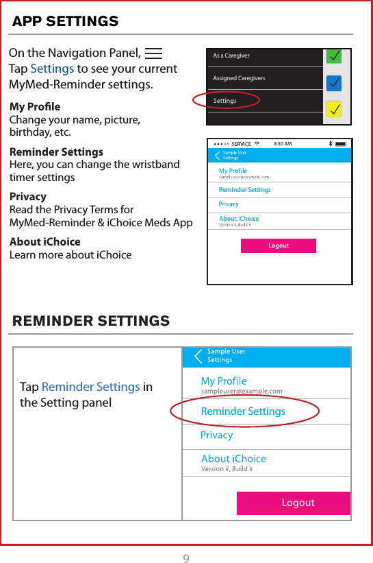 9On the Navigation Panel,   Tap Settings to see your current  MyMed-Reminder settings.APP SETTINGSREMINDER SETTINGSAssigned CaregiversAs a CaregiverMy Proﬁle Change your name, picture,  birthday, etc.Reminder Settings Here, you can change the wristband timer settingsPrivacy Read the Privacy Terms for  MyMed-Reminder &amp; iChoice Meds AppAbout iChoice Learn more about iChoiceReminder SettingsReminder SettingsTap Reminder Settings in the Setting panel 