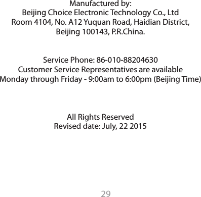 29Manufactured by:Beijing Choice Electronic Technology Co., Ltd Room 4104, No. A12 Yuquan Road, Haidian District, Beijing 100143, P.R.China.Service Phone: 86-010-88204630Customer Service Representatives are availableMonday through Friday - 9:00am to 6:00pm (Beijing Time)All Rights ReservedRevised date: July, 22 2015    