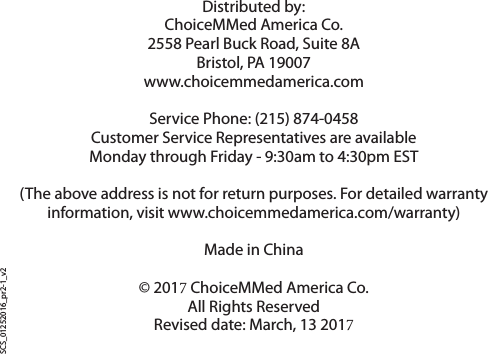 Distributed by:ChoiceMMed America Co.2558 Pearl Buck Road, Suite 8ABristol, PA 19007www.choicemmedamerica.comService Phone: (215) 874-0458Customer Service Representatives are availableMonday through Friday - 9:30am to 4:30pm EST(The above address is not for return purposes. For detailed warranty information, visit www.choicemmedamerica.com/warranty)Made in China&copy; 2017 ChoiceMMed America Co.All Rights ReservedRevised date: March, 13 2017    SCS_01252016_pr2-1_v2