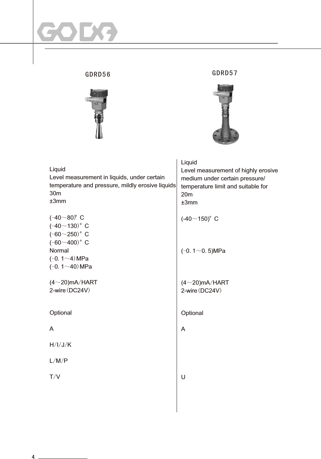 GDRD56LiquidLevel measurement in liquids, under certain temperature and pressure, mildly erosive liquids30m±3mmo(-40～80) Co(-40～130)  Co(-60～250)  Co(-60～400)  CNormal (-0.1～4)MPa(-0.1～40)MPa(4～20)mA/HART2-wire(DC24V)Optional AH/I/J/KL/M/PT/VGDRD57LiquidLevel measurement of highly erosivemedium under certain pressure/temperature limit and suitable for 20m±3mmo(-40～150)  C(-0.1～0.5)MPa(4～20)mA/HART2-wire(DC24V)Optional AU4