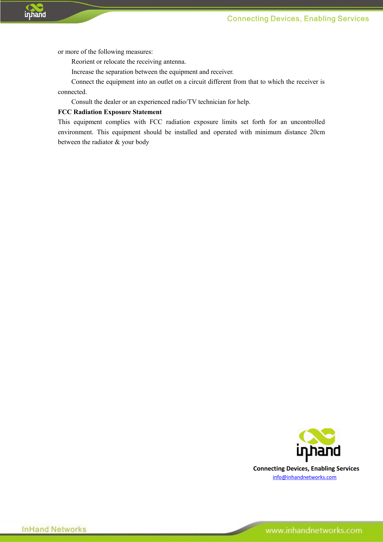   Connecting Devices, Enabling Services info@inhandnetworks.com or more of the following measures:       Reorient or relocate the receiving antenna.       Increase the separation between the equipment and receiver.       Connect the equipment into an outlet on a circuit different from that to which the receiver is connected.       Consult the dealer or an experienced radio/TV technician for help.   FCC Radiation Exposure Statement   This  equipment  complies  with  FCC  radiation  exposure  limits  set  forth  for  an  uncontrolled environment.  This  equipment  should  be  installed  and  operated  with  minimum  distance  20cm between the radiator &amp; your body                               