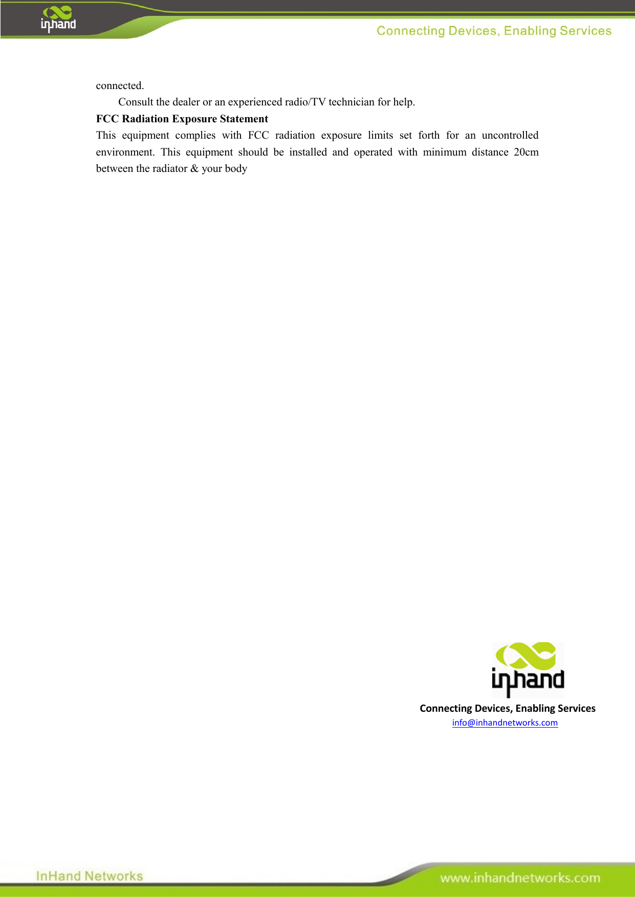   Connecting Devices, Enabling Services info@inhandnetworks.com connected.       Consult the dealer or an experienced radio/TV technician for help.   FCC Radiation Exposure Statement   This  equipment  complies  with  FCC  radiation  exposure  limits  set  forth  for  an  uncontrolled environment.  This  equipment  should  be  installed  and  operated  with  minimum  distance  20cm between the radiator &amp; your body                               