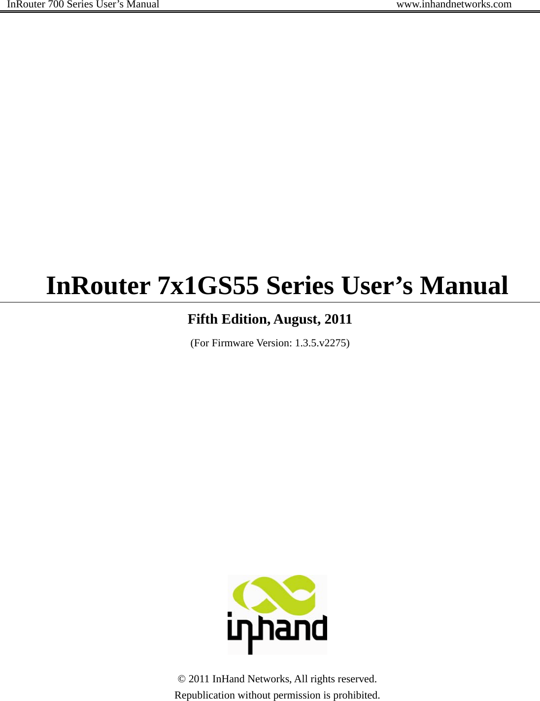  InRouter 700 Series User’s Manual                                            www.inhandnetworks.com           InRouter 7x1GS55 Series User’s Manual Fifth Edition, August, 2011 (For Firmware Version: 1.3.5.v2275)                 © 2011 InHand Networks, All rights reserved.   Republication without permission is prohibited.     