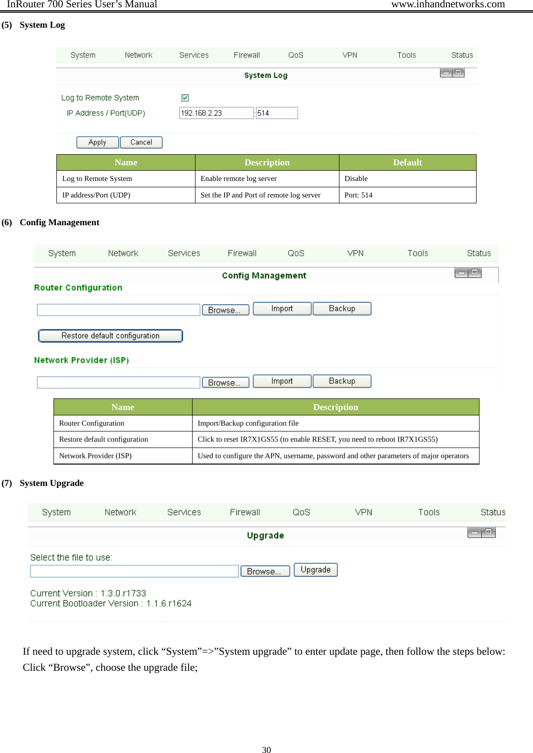  InRouter 700 Series User’s Manual                                            www.inhandnetworks.com 30  (5) System Log  Name  Description  Default Log to Remote System  Enable remote log server  Disable IP address/Port (UDP)  Set the IP and Port of remote log server  Port: 514 (6) Config Management  Name  Description Router Configuration  Import/Backup configuration file Restore default configuration  Click to reset IR7X1GS55 (to enable RESET, you need to reboot IR7X1GS55)   Network Provider (ISP)  Used to configure the APN, username, password and other parameters of major operators (7) System Upgrade  If need to upgrade system, click “System”=&gt;”System upgrade” to enter update page, then follow the steps below: Click “Browse”, choose the upgrade file; 