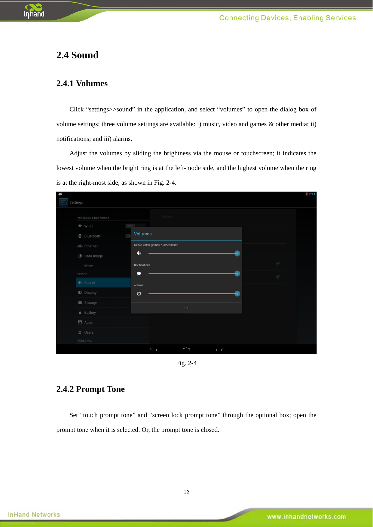 122.4 Sound   2.4.1 Volumes   Click &ldquo;settings>>sound&rdquo; in the application, and select &ldquo;volumes&rdquo; to open the dialog box of volume settings; three volume settings are available: i) music, video and games &amp; other media; ii) notifications; and iii) alarms.     Adjust the volumes by sliding the brightness via the mouse or touchscreen; it indicates the lowest volume when the bright ring is at the left-mode side, and the highest volume when the ring is at the right-most side, as shown in Fig. 2-4.    Fig. 2-4 2.4.2 Prompt Tone   Set &ldquo;touch prompt tone&rdquo; and &ldquo;screen lock prompt tone&rdquo; through the optional box; open the prompt tone when it is selected. Or, the prompt tone is closed.   