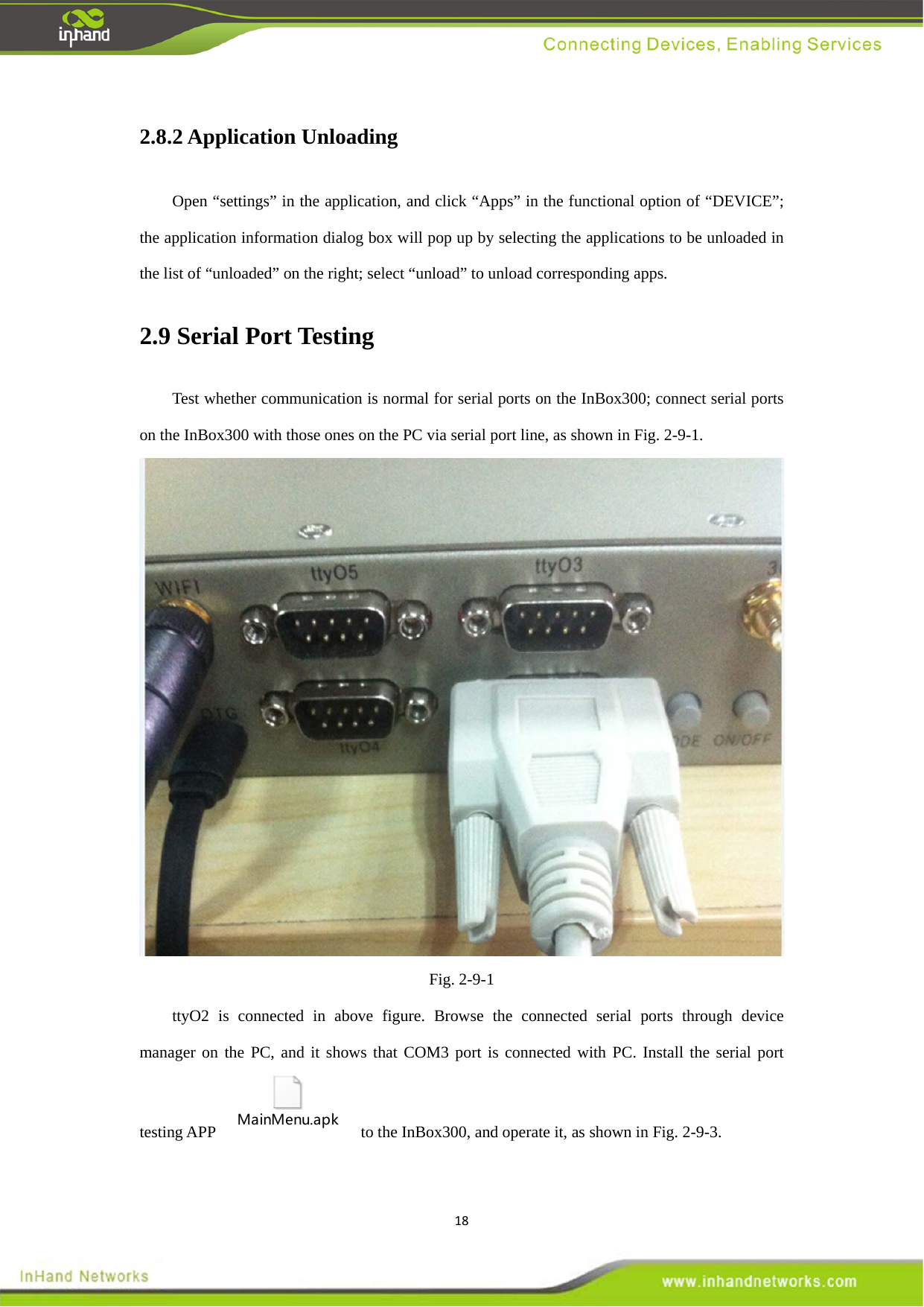 182.8.2 Application Unloading   Open &ldquo;settings&rdquo; in the application, and click &ldquo;Apps&rdquo; in the functional option of &ldquo;DEVICE&rdquo;; the application information dialog box will pop up by selecting the applications to be unloaded in the list of &ldquo;unloaded&rdquo; on the right; select &ldquo;unload&rdquo; to unload corresponding apps.   2.9 Serial Port Testing   Test whether communication is normal for serial ports on the InBox300; connect serial ports on the InBox300 with those ones on the PC via serial port line, as shown in Fig. 2-9-1.  Fig. 2-9-1 ttyO2 is connected in above figure. Browse the connected serial ports through device manager on the PC, and it shows that COM3 port is connected with PC. Install the serial port testing APP MainMenu.apk  to the InBox300, and operate it, as shown in Fig. 2-9-3. 